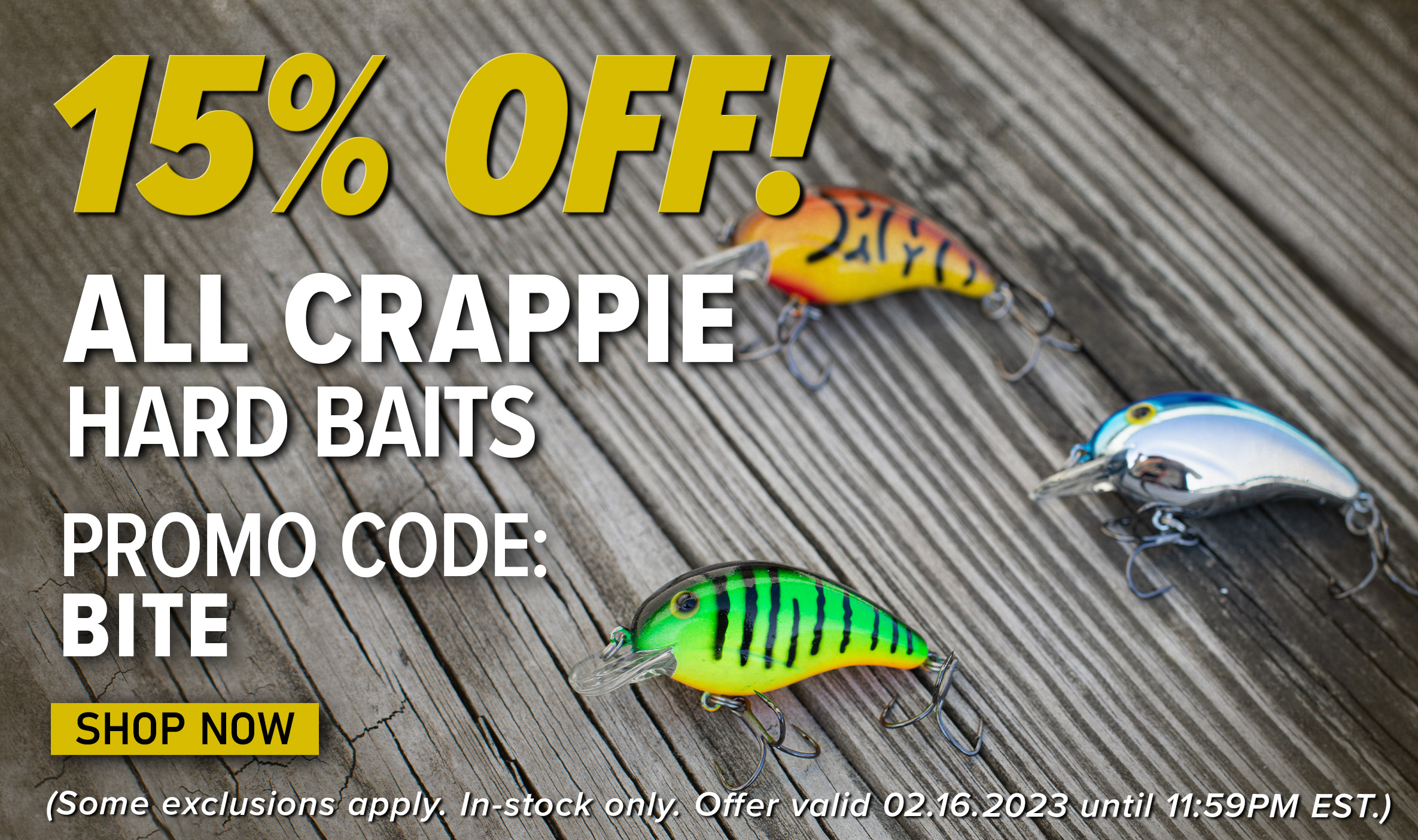 15% Off! All Crappie Hard Baits Promo Code: BITE Shop Now (Some exclusions apply. In-stock only. Offer valid 02.16.2023 until 11:59PM EST.)