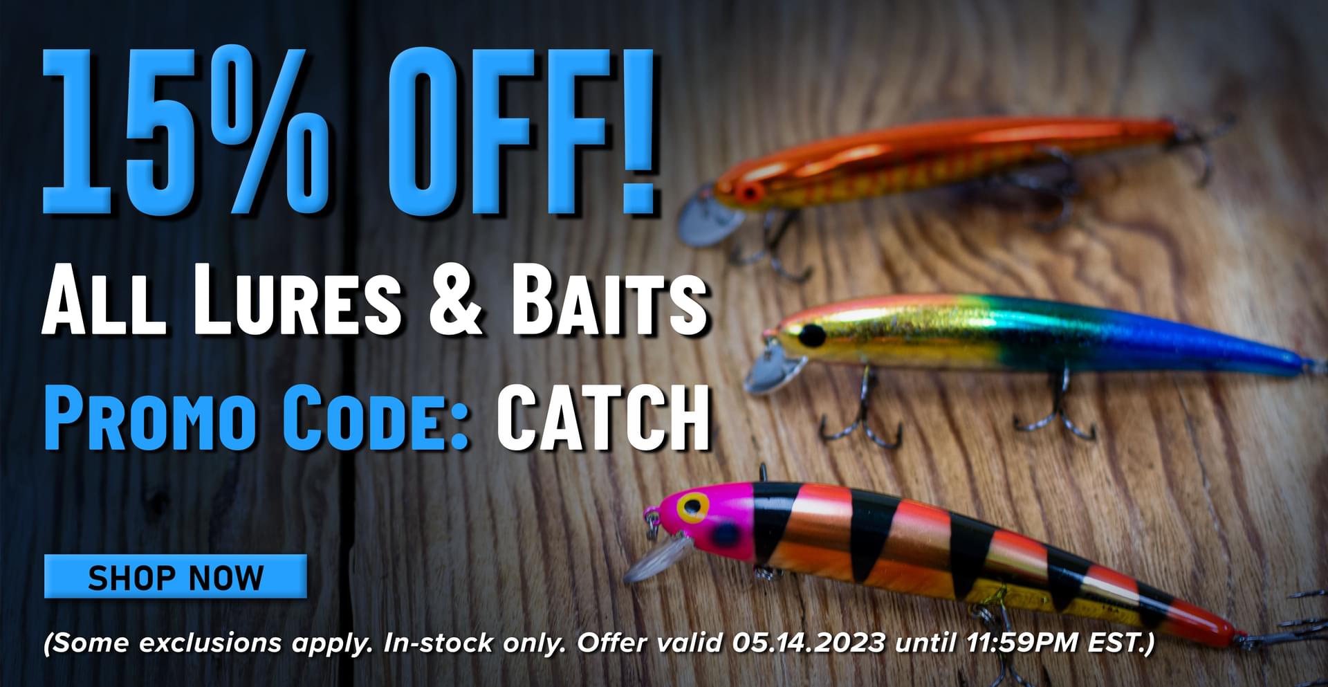 15% Off! All Lures & Baits Promo Code: CATCH Shop Now (Some exclusions apply. In-stock only. Offer valid 05.14.2023 until 11:59PM EST.)