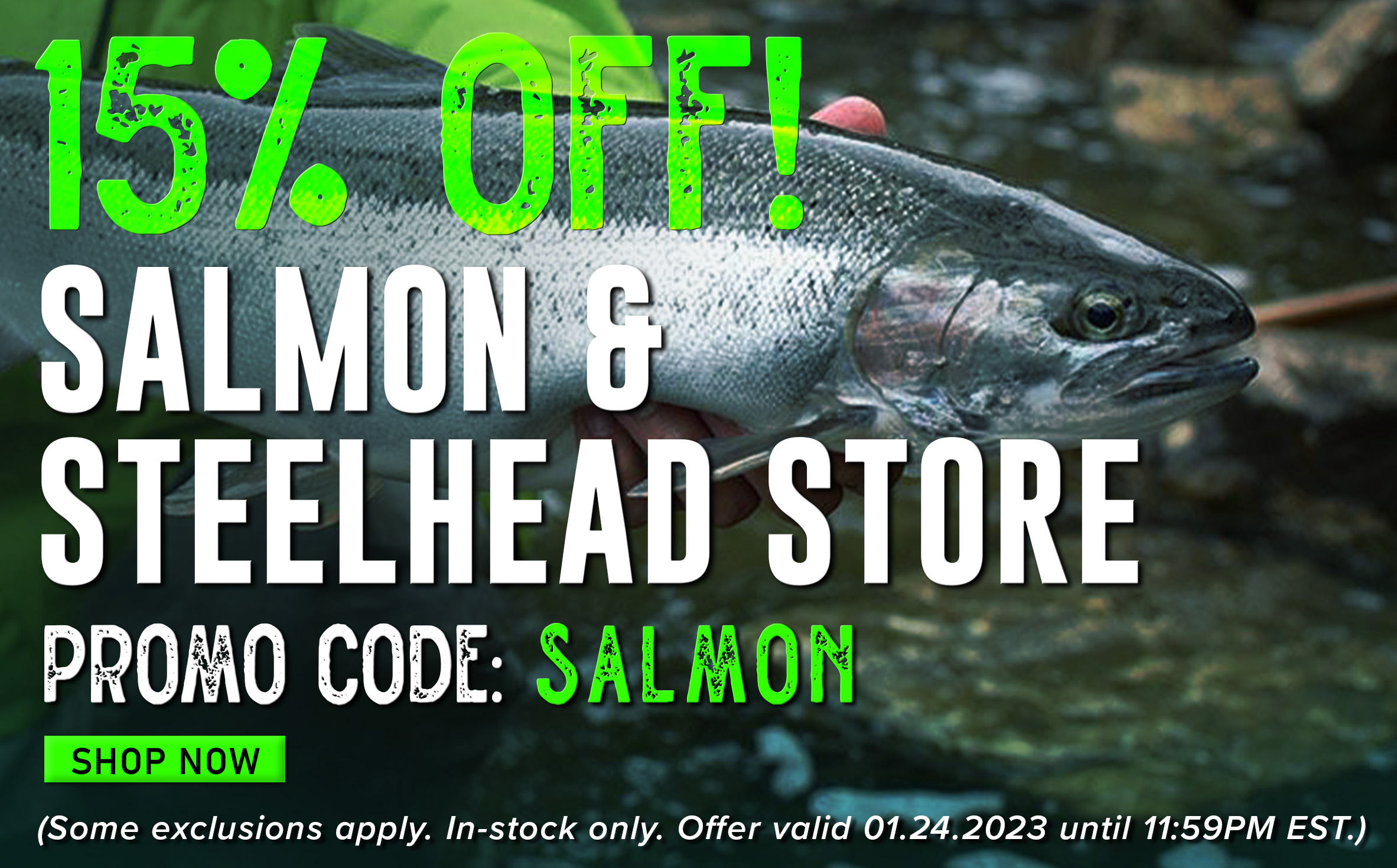 15% Off! Salmon & Steelhead Store Promo Code: SALMON Shop Now (Some exclusions apply. In-stock only. Offer valid 01.24.2023 until 11:59 PM EST.)