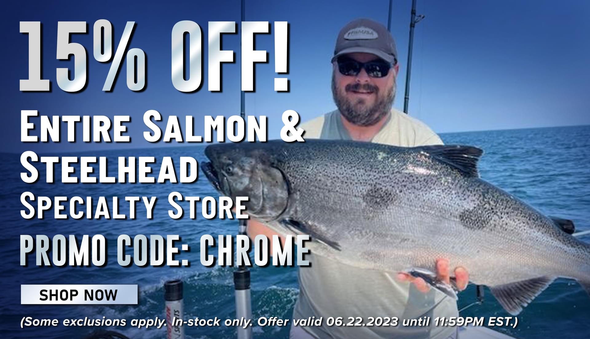 15% Off Entire Salmon & Steelhead Specialty Store Promo Code: CHROME Shop Now (Some exclusions apply. In-stock only. Offer valid 06.22.2023 until 11:59PM EST.)