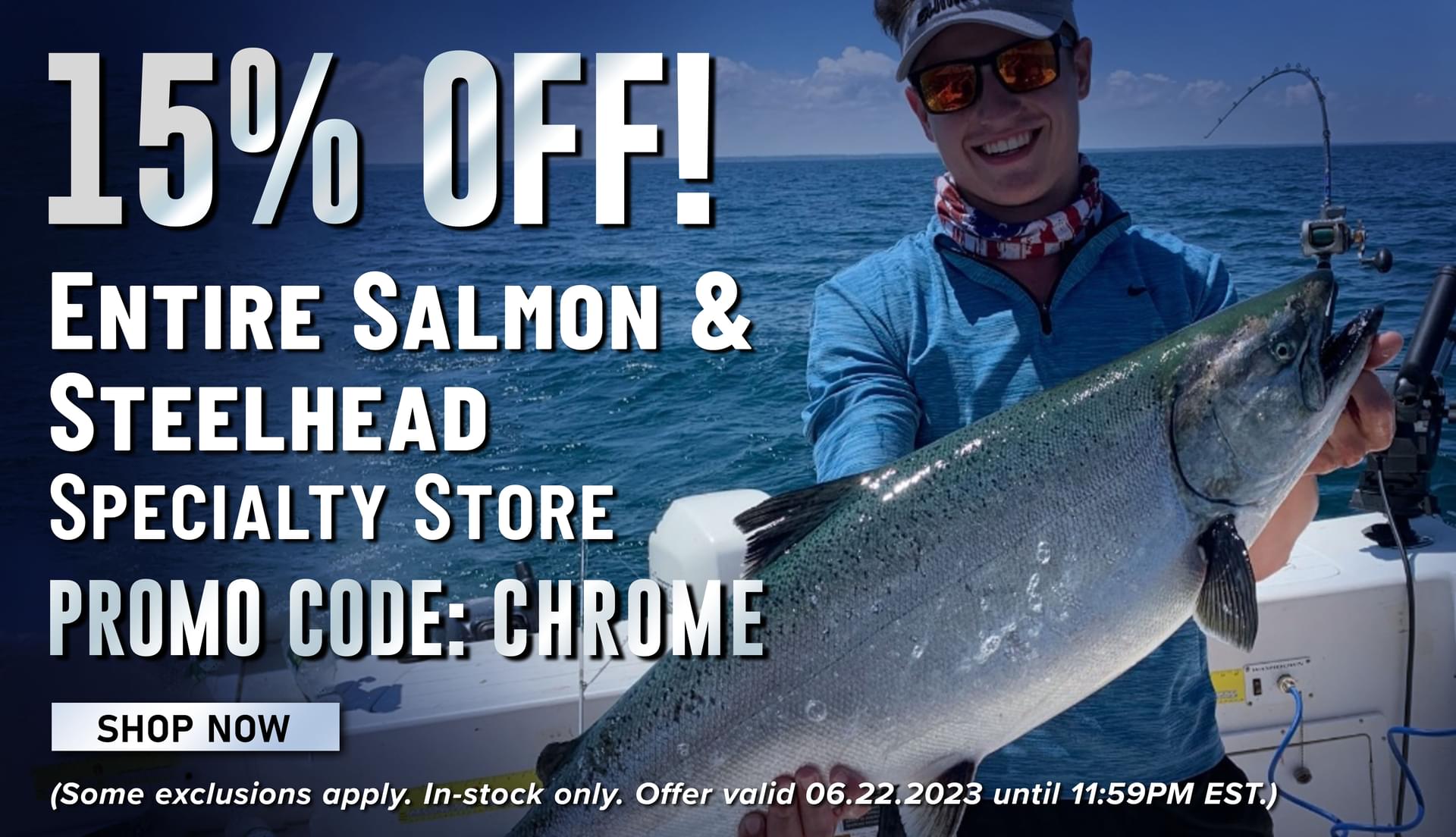 15% Off Entire Salmon & Steelhead Specialty Store Promo Code: CHROME Shop Now (Some exclusions apply. In-stock only. Offer valid 06.22.2023 until 11:59PM EST.)