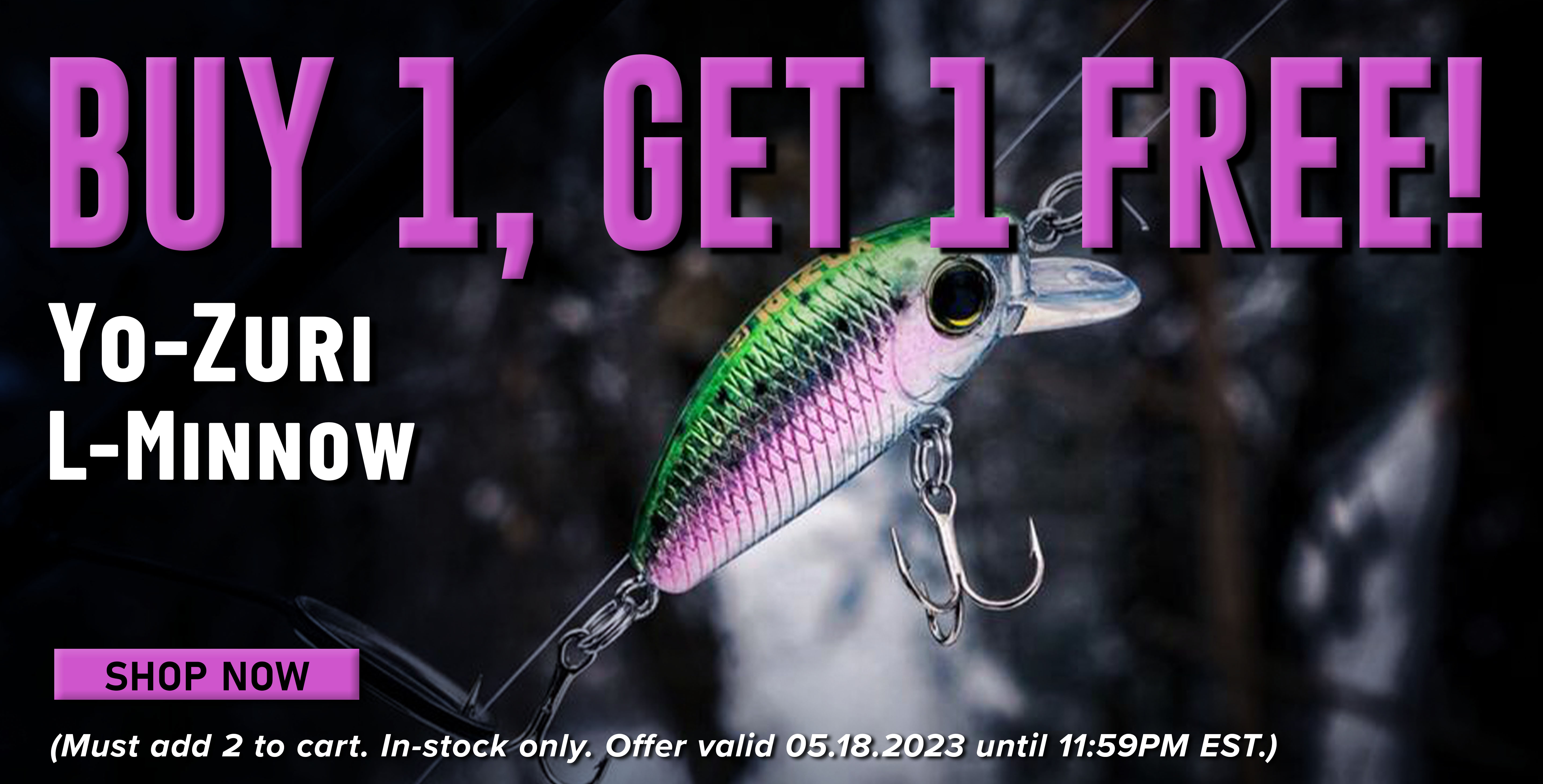 Buy 1,Get 1 Free! Yo-Zuri L-Minnow Shop Now (Must add 2 to cart. In-stock only. Offer valid 05/18/2023 until 1159PM EST.)