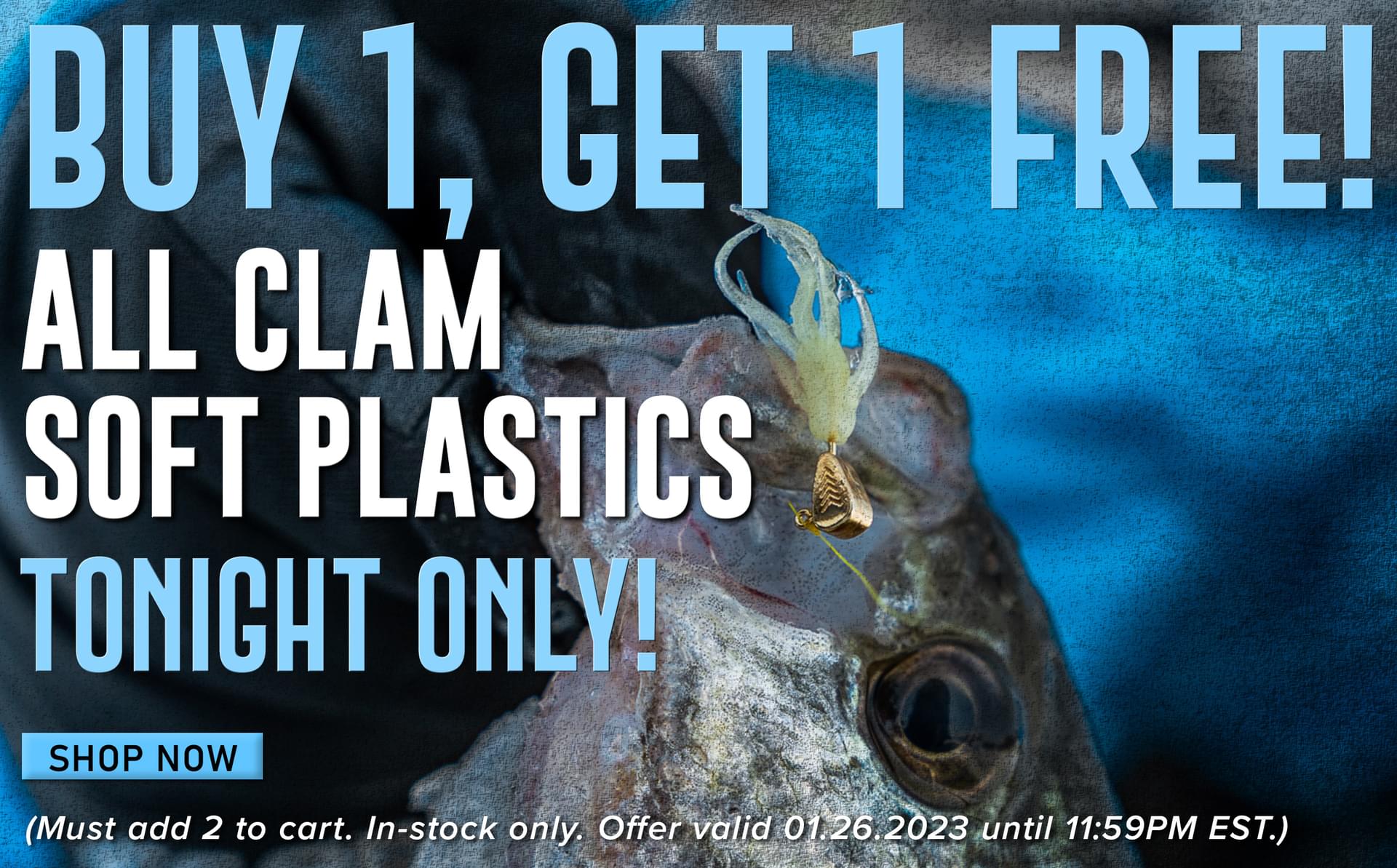 Buy 1, Get 1 Free! All Clam Soft Plastics Tonight Only! Shop Now (Must add 2 to cart. In-stock only. Offer valid 01.26.2023 until 11:59PM EST.)