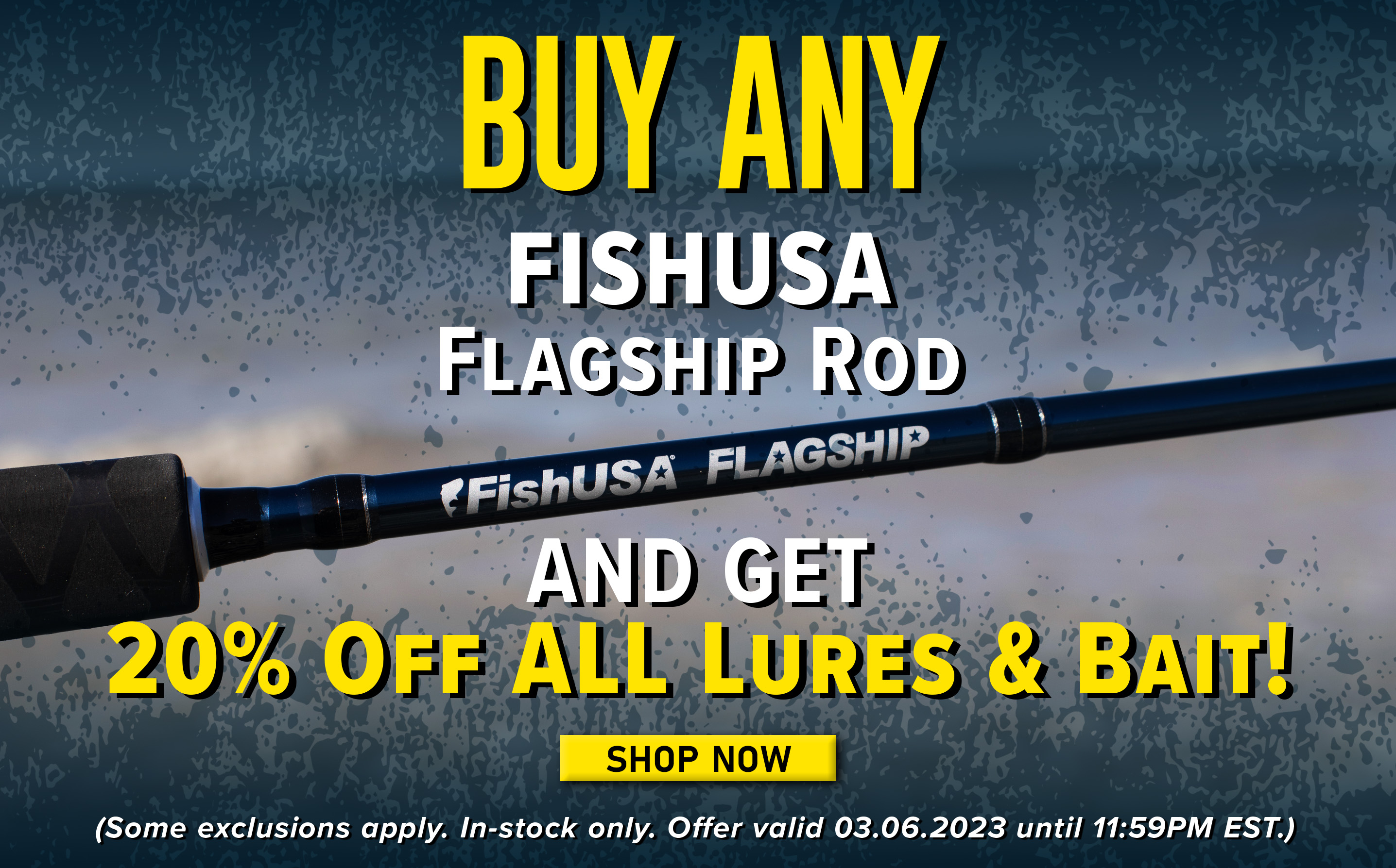 Buy Any FishUSA Flagship Rod And Get 20% Off All Lures & Bait! Shop Now (Some exclusions apply. In-stock only. Offer valid 03.06.2023 until 11:59PM EST.)