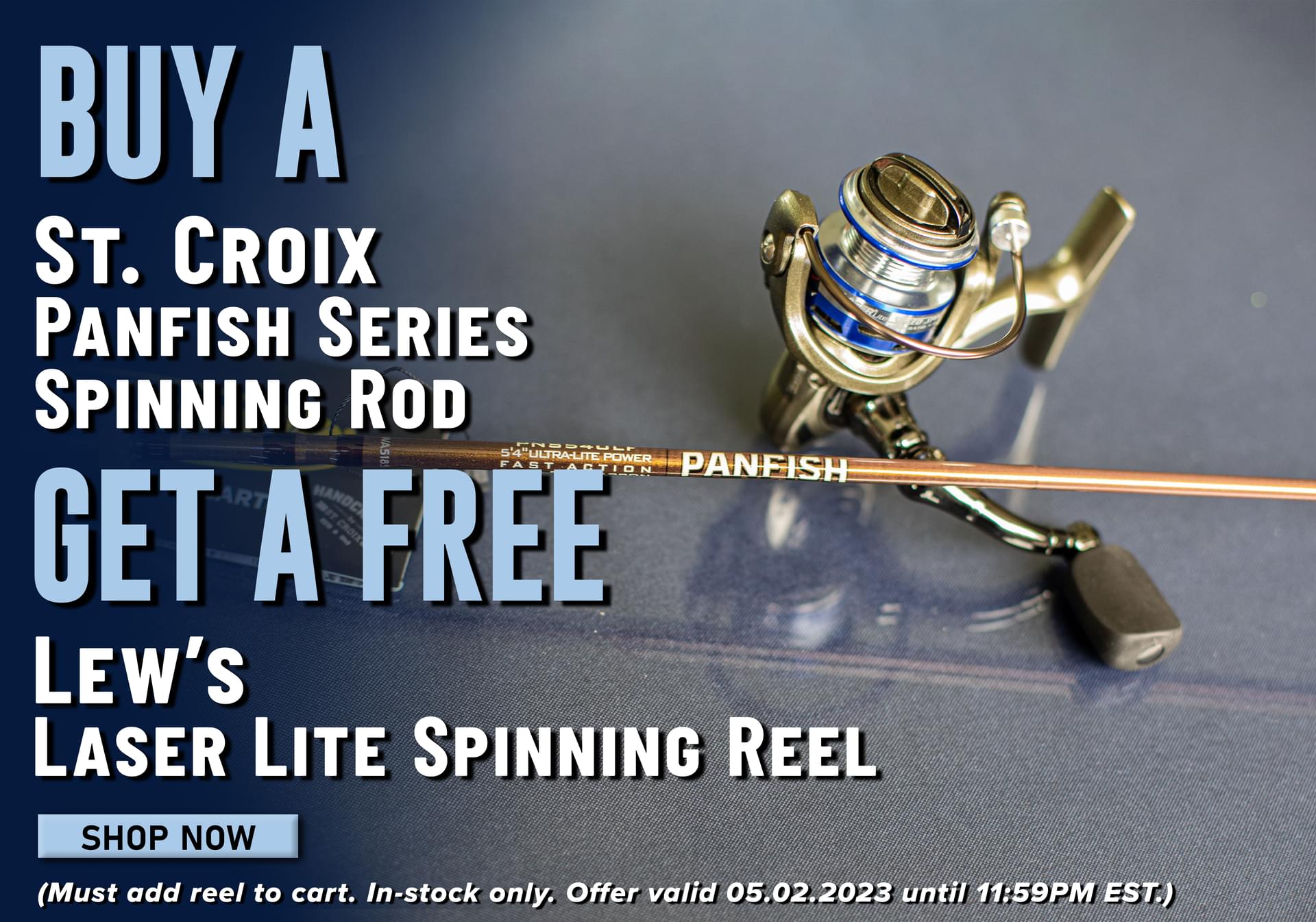 Buy a St. Croix Panfish Series Spinning Rod Get a Free Lew's Laser Lite spinning Reel Shop Now (Must add reel to cart. In-stock only. Offer valid 05.02.2023 until 11:59 PM EST.)