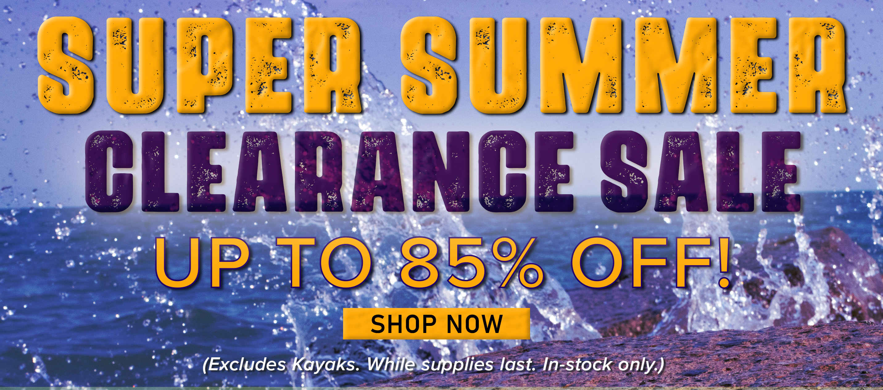 Super Summer Clearance Sale Up to 85% Off! Shop Now (Excludes kayaks. While supplies last. In-stock only.)