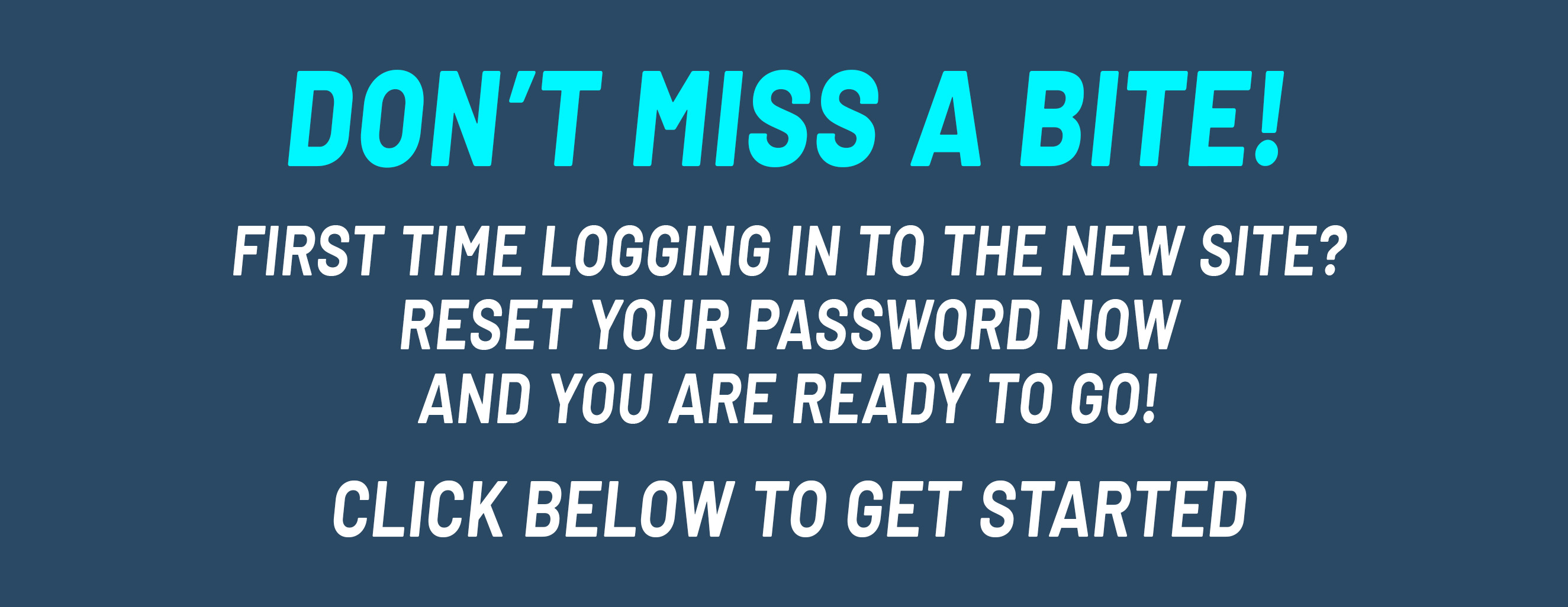 Don't Miss A Bite! First time logging in to the new site? Reset your password now and you are ready to go! Click Below to get started