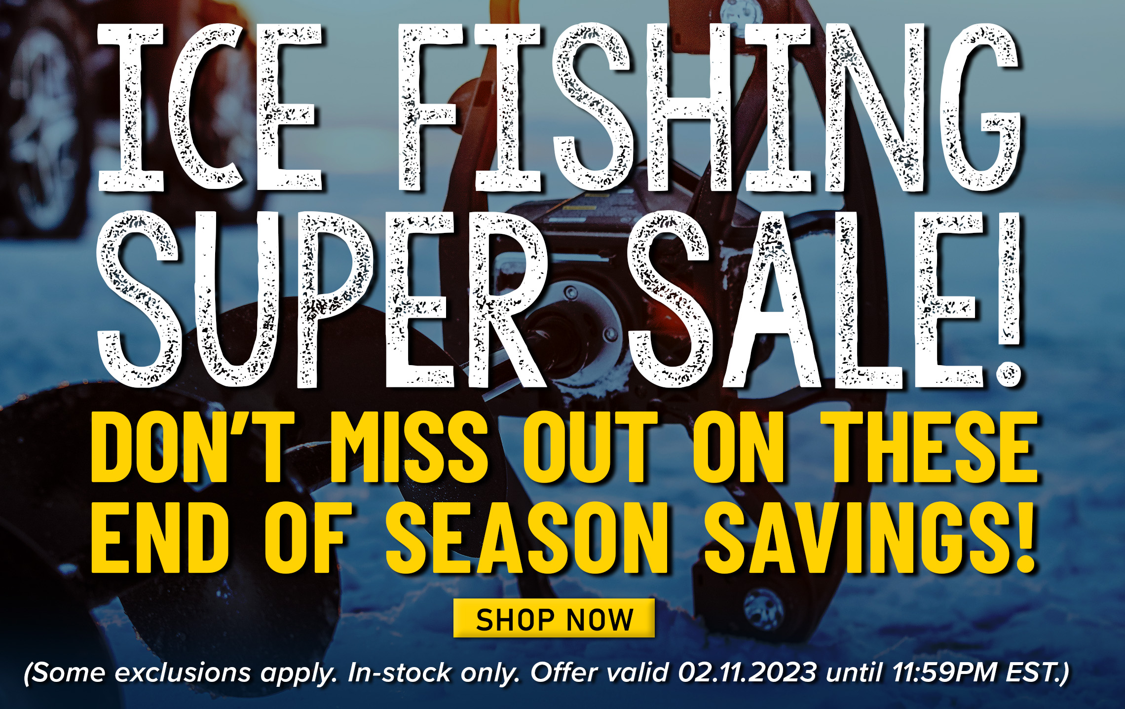 Ice Fishing Super Sale! Don't Miss Out On These End of Season Savings! Shop Now (Some exclusions apply. In-stock only. Offer valid 02.11.223 until 11:59PM EST.)