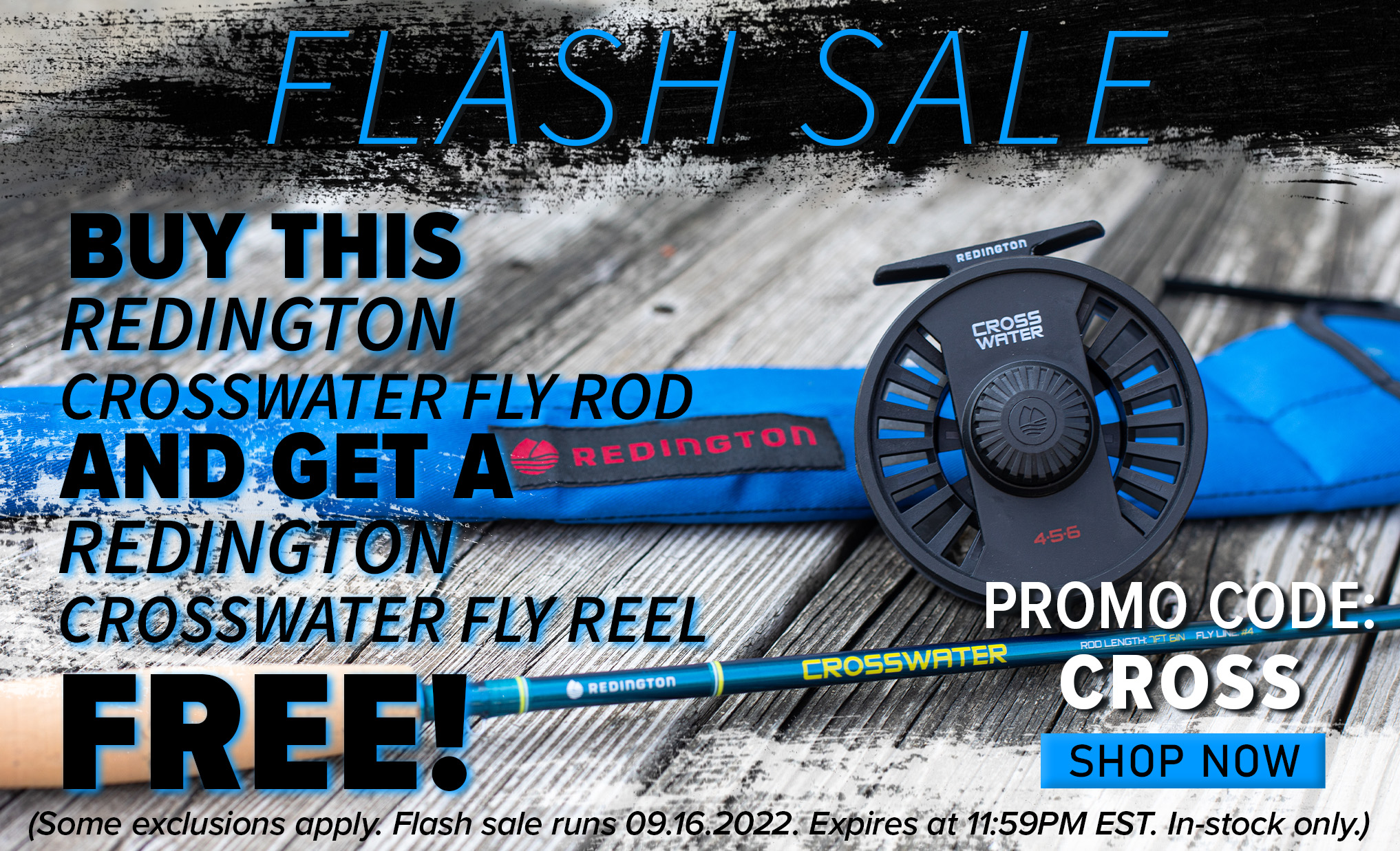 Flash Sale Buy This Redington Crosswater Fly Rod And Get A Redington Crosswater Fly Reel Free! Promo Code: CROSS Shop Now (Some exclusions apply. Flash sale runs 09.16.2022. Expires at 11:59PM EST. In-stock only.)