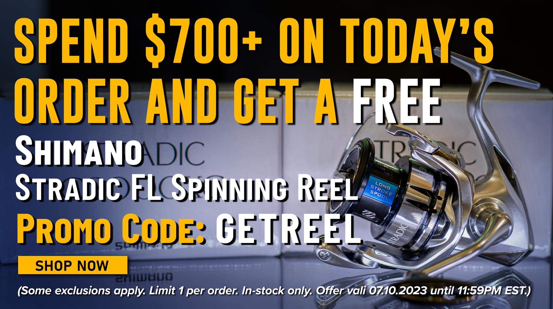 Spend $700 on Today's Order and get a Free Shimano Stradic FL Spinning Reel Promo Code: GETREEL Shop Now (Some exclusions apply. Limit 1 per order. In-stock only. Offer valid until 11:59PM EST.)