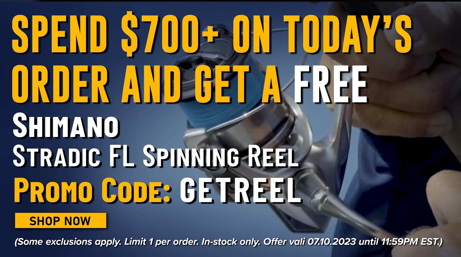 Spend $700 on Today's Order and get a Free Shimano Stradic FL Spinning Reel Promo Code: GETREEL Shop Now (Some exclusions apply. Limit 1 per order. In-stock only. Offer valid until 11:59PM EST.)