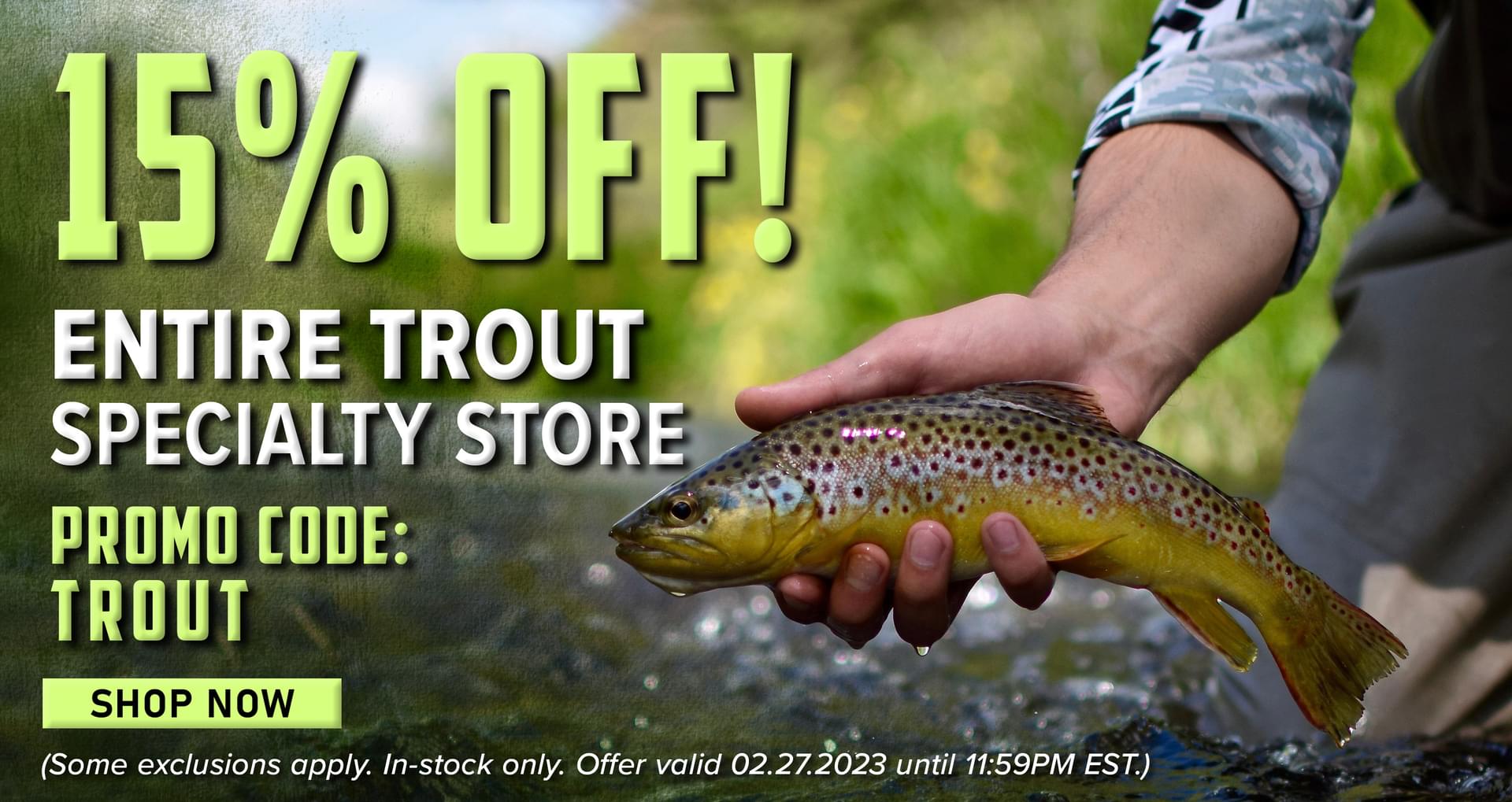 15% Off! Entire Trout Specialty Store Promo Code: TROUT Shop Now (Some exclusions apply. In-stock only. Offer valid 02.27.2023 until 11:59PM EST.)