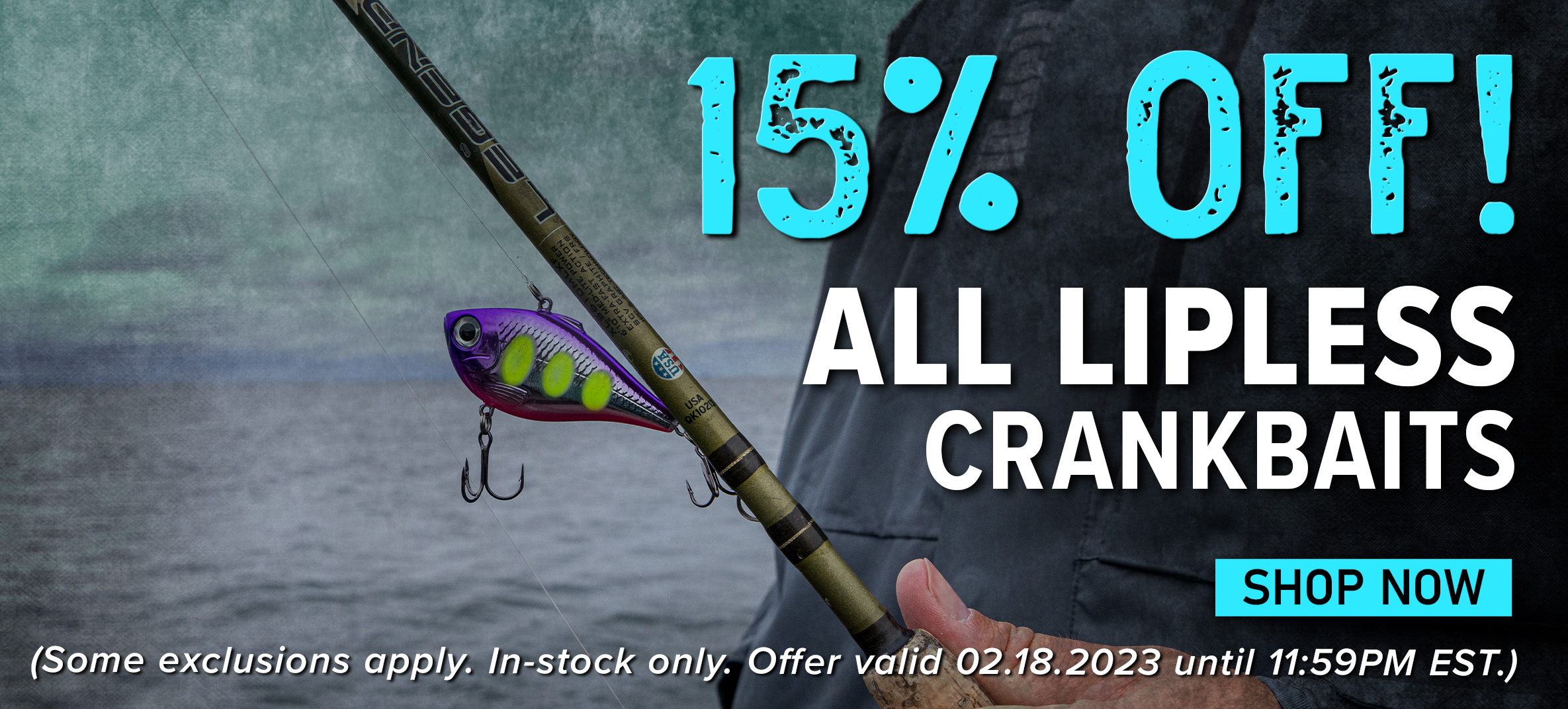15% Off! All Lipless Crankbaits Shop Now (Some exclusions apply. In-stock only. Offer valid 02.18.2023 until 11:59PM EST.) EYAiE S Ll g R . CRANKBAITS SHOP NOW 
