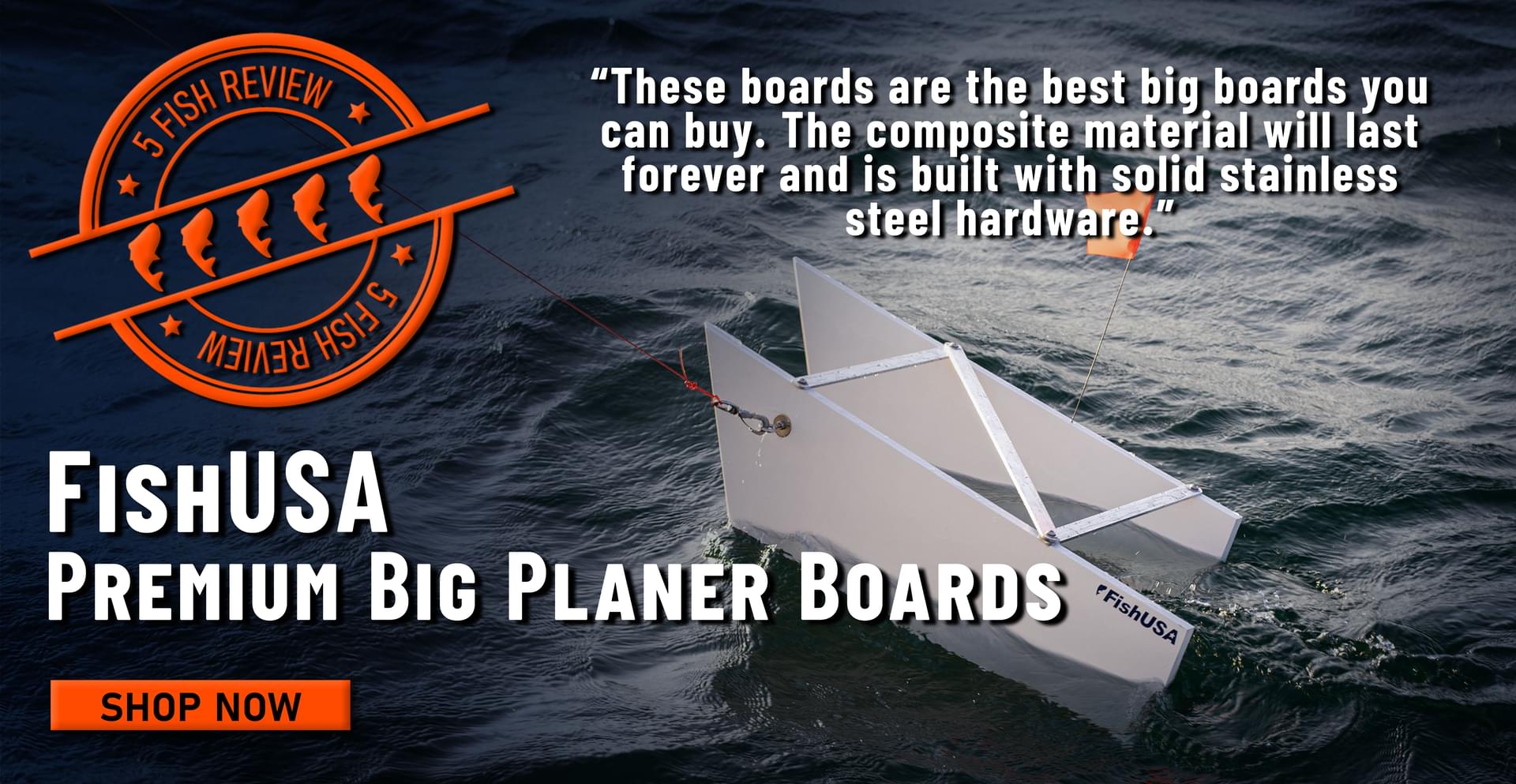 5 Fish Review FishUSA Premium Big Planer Boards These boards are the best big boards you can buy. The composite material will last forever and is built with solid stainless steel hardware. Shop Now