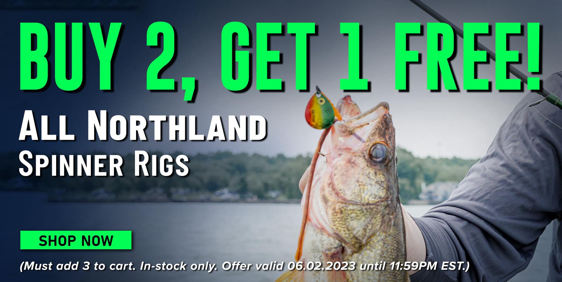 Buy 2, Get 1 Free! All Northland Spinner Rigs Shop Now (Must add 3 to cart. In-stock only. Offer valid 06.02.2023 until 11:59PM EST.)