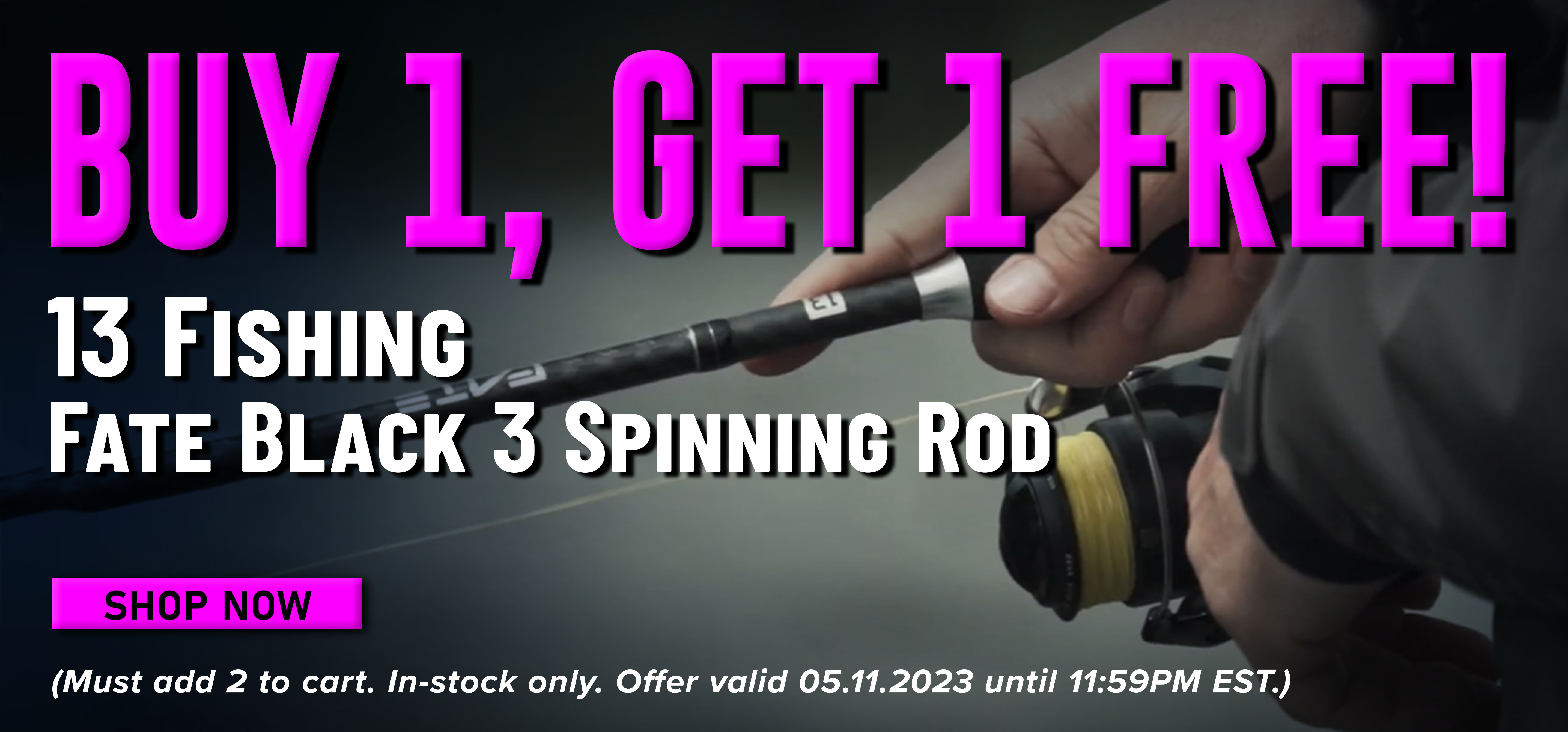 Buy 1,Get 1 Free! 13 Fishing Fate Black 3 Spinning Rod Shop Now (Must add 2 to cart. In-stock only. Offer valid 05.11.2023 until 11:59 PM EST.)