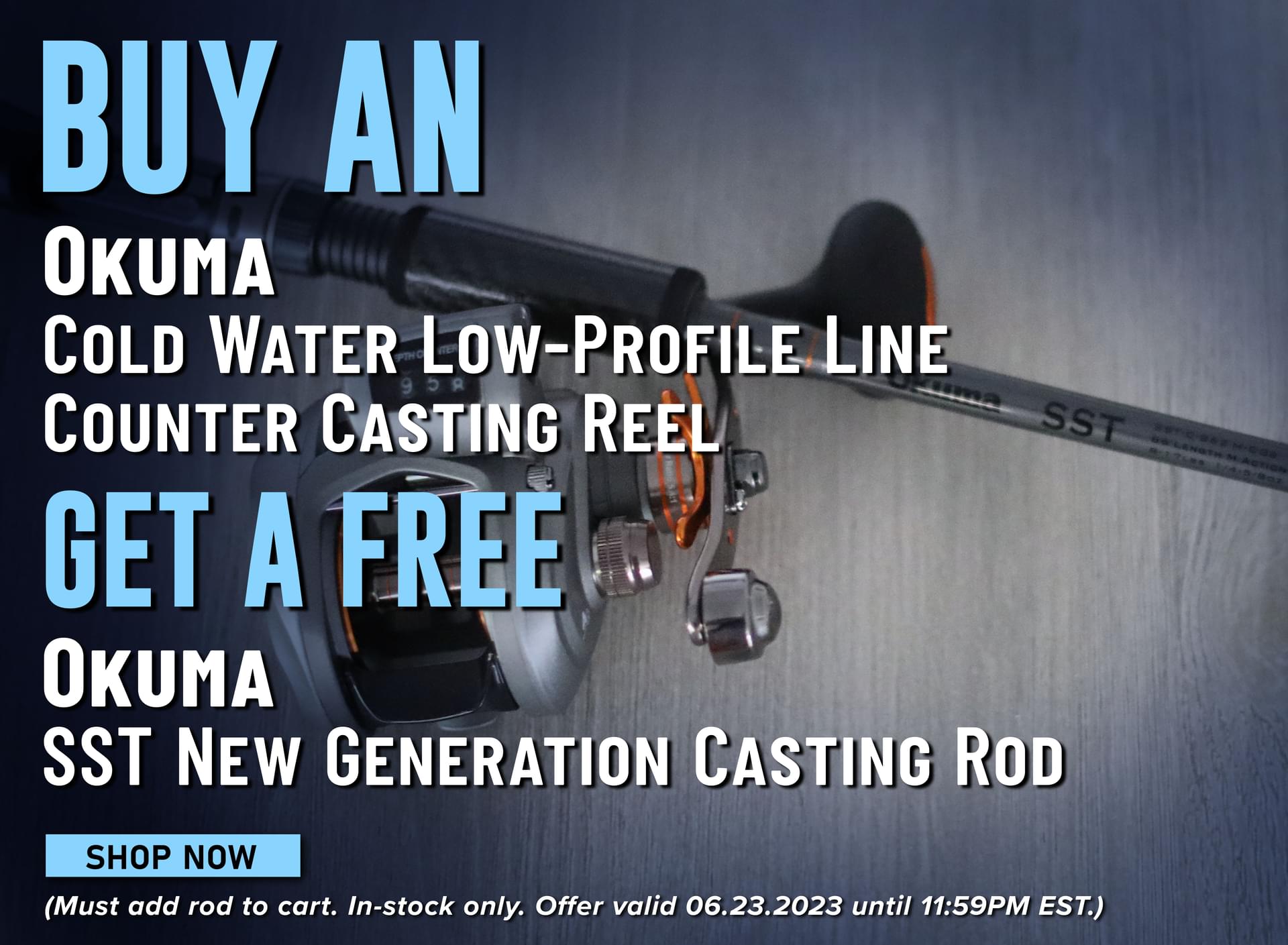 Buy an Okuma Cold Water Low-Profile Line Casting Reel Get a Free Okuma SST New Generation Casting Rod Shop Now (Must add rod to cart. In-stock only. Offer valid 06.23.2023 until 11:59PM EST.)