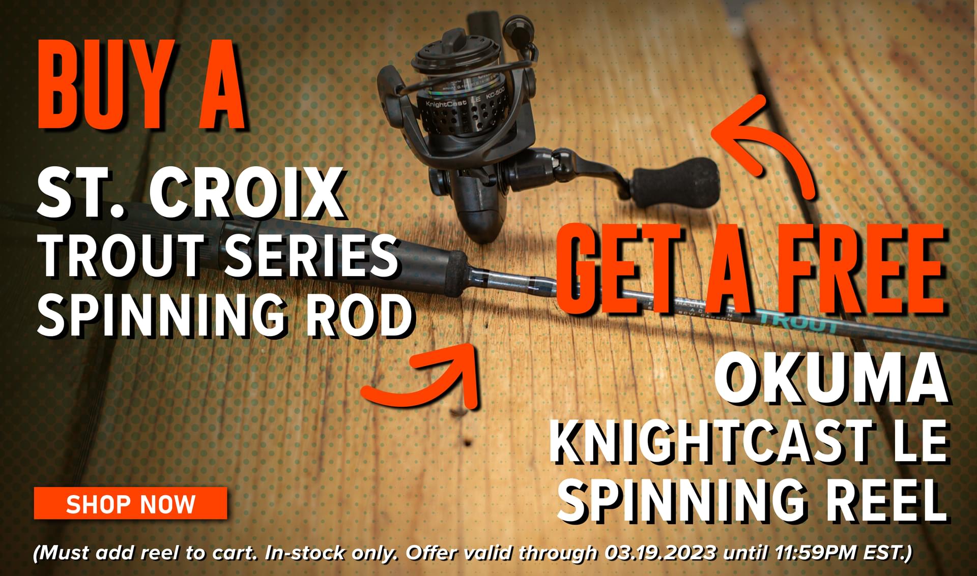Buy A St. Croix Trout Series Spinning Rod Get a Free Okuma Knightcas LE SPinningReel Shop Now (Must add reel to cart. In-stock only. Offer valid through 03.19 2023 until 11:59PM EST.)