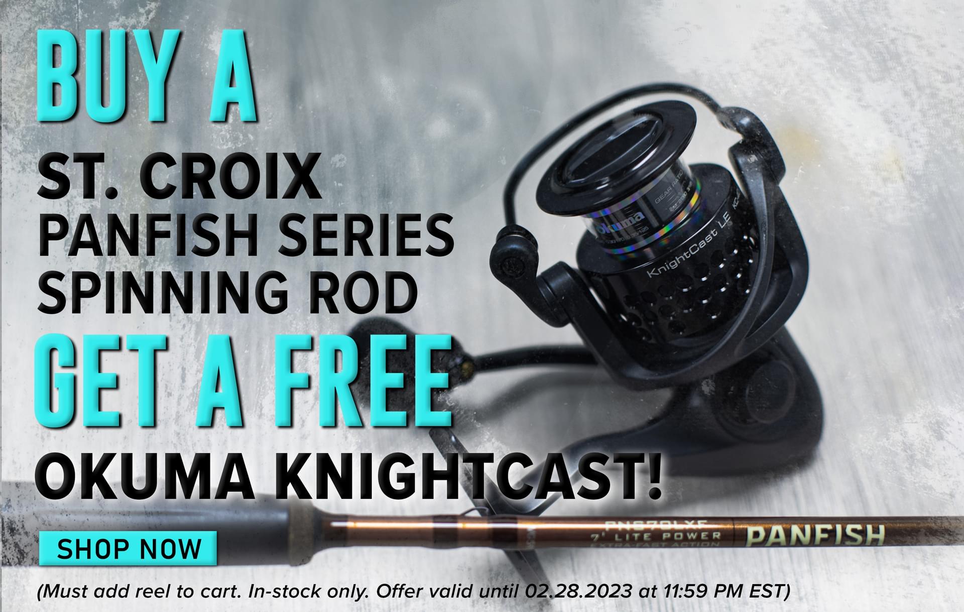 Buy a St. Croix Panfish Series Spinning Rod Get a free Okuma Knightcast! Shop Now (Must add reel to cart. In-stock only. Offer valid until 02.28.2023 at 11:59 PM EST.)