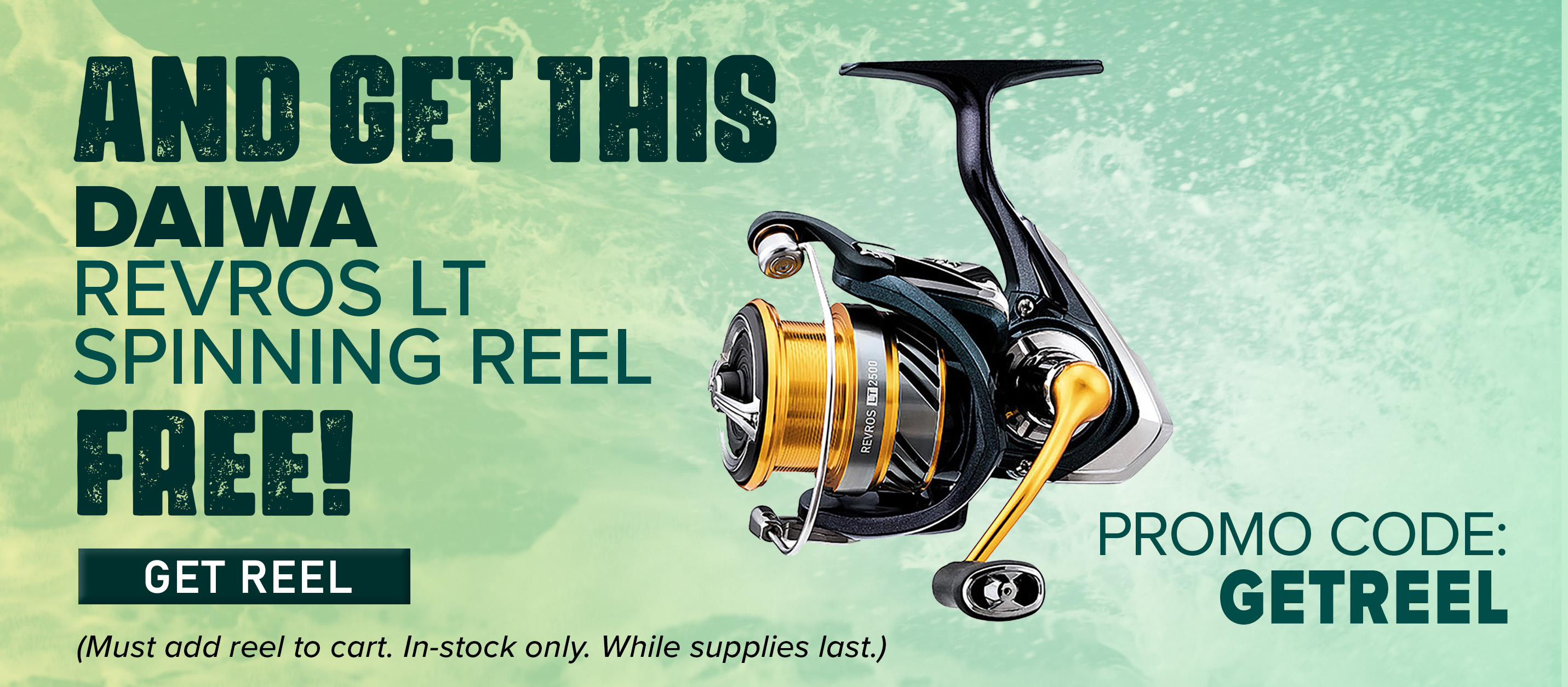 And Get This Daiwa Revros LT Spinning Reel Free! Promo Code: GETREEL Get Reel (Must add reel to cart. In-stock only.While Supplies Last)