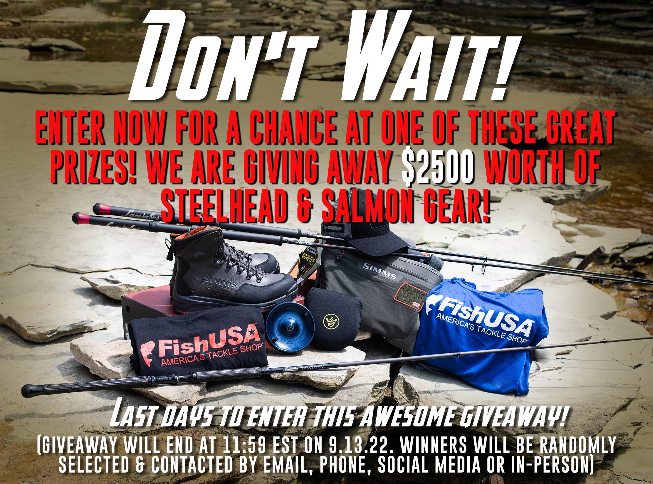 Don't Wait! Enter Now for a chance at one of these great prizes! We are giving away $2500 worth of Steelhea & Salmon gear! Last Days to enter this awesome giveaway (Giveaway will end at 11:59 EST On 9.13.22. Winners will be randomly selcte & Contacted by email phone social media or in-person.)