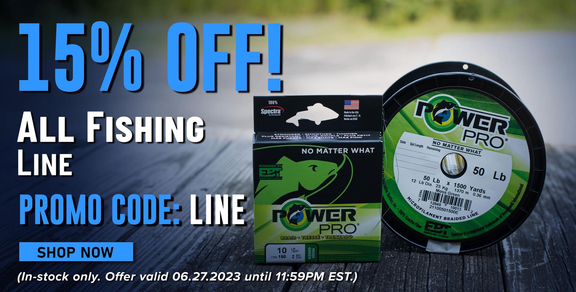 15% Off! All Fishing Line Promo Code: LINE Shop Now (In-stock only. Offer valid 06.27.2023 until 11:59 PM EST.)