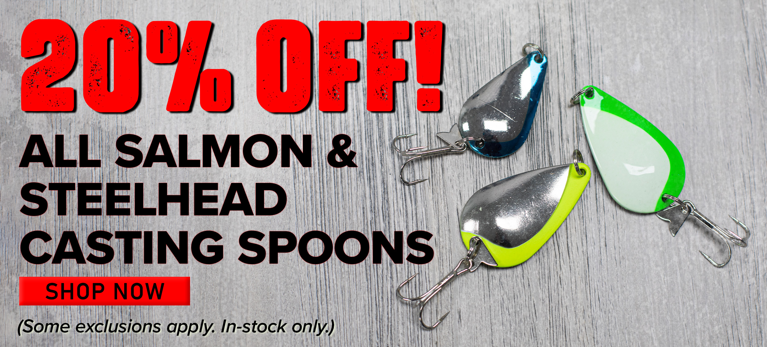 20% Off! All Salmon & Steelhead Casting Spoons Shop Now (Some exclusions apply. In-stock only.)