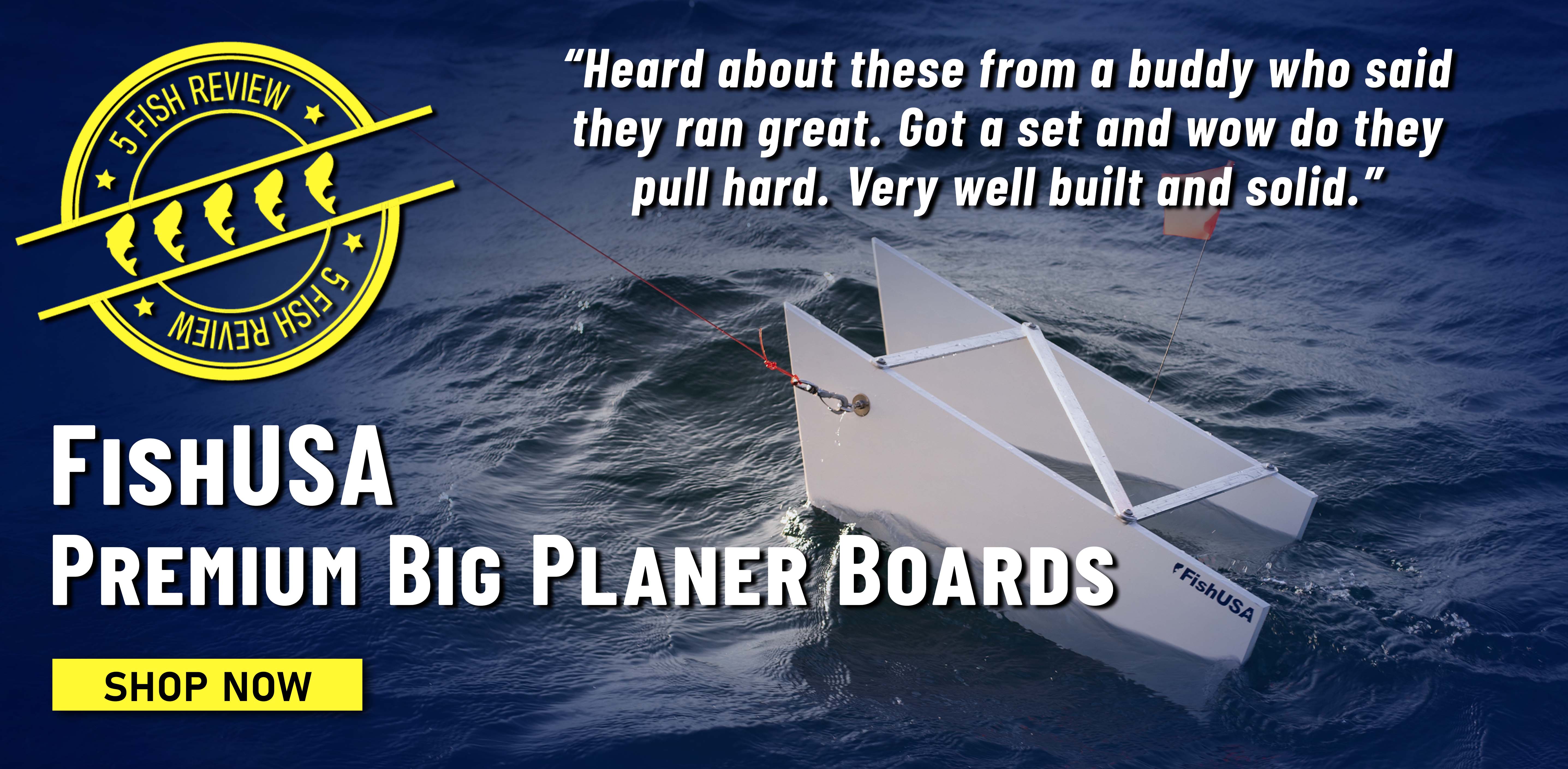 5 Fish Review! FishUSA Premium Big Planer Boards Heard about these from a buddy who said they ran great. Got a set and wow do they pull hard. Very well built and solid. Shop Now