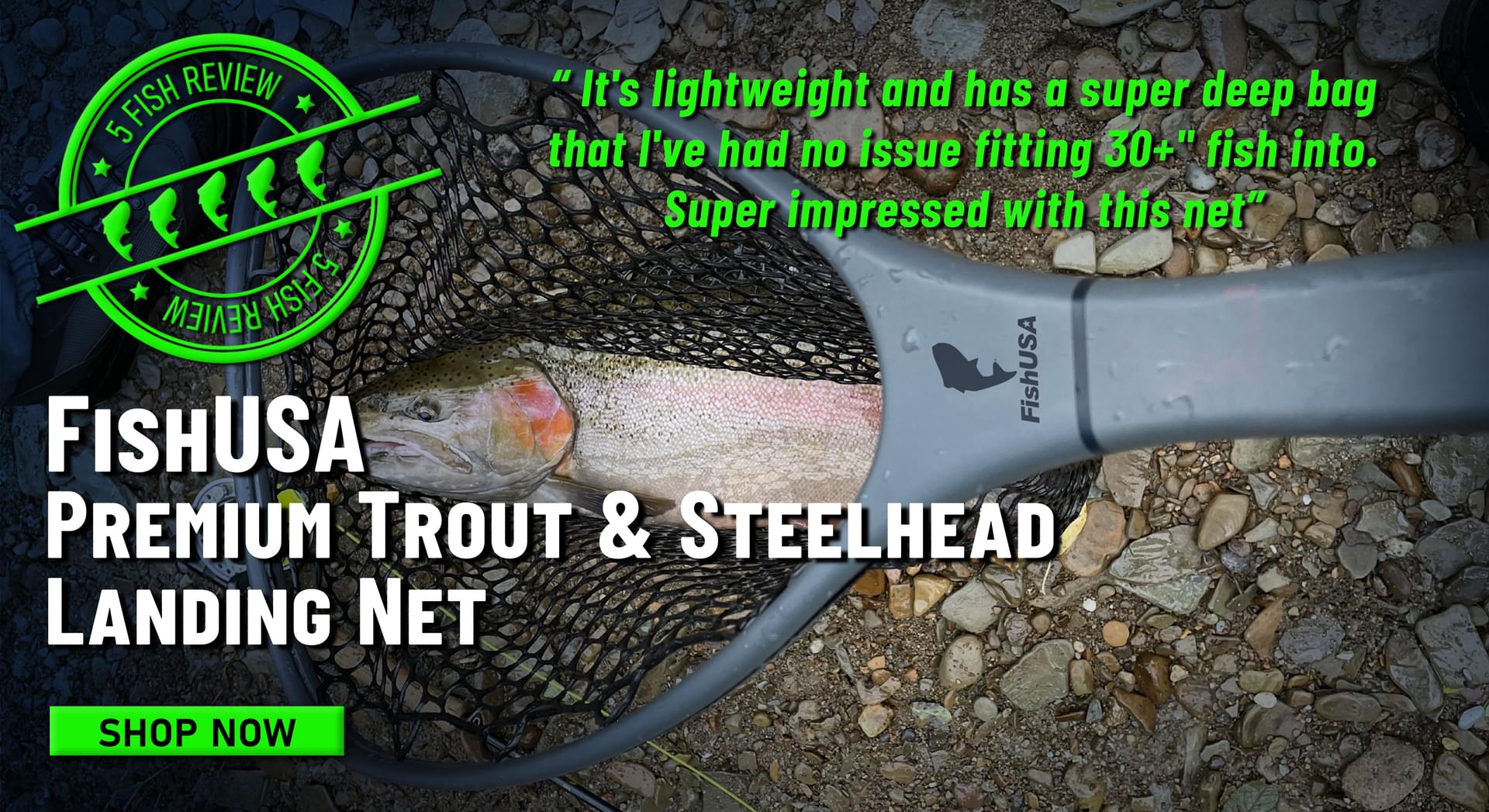 5 Fish Review FishUSA Premium Trout & Steelhead Landing Net It's lightweight and has a super deep bag that I've had no issue fitting 30+ fish into. Super impressed with this net Shop Now