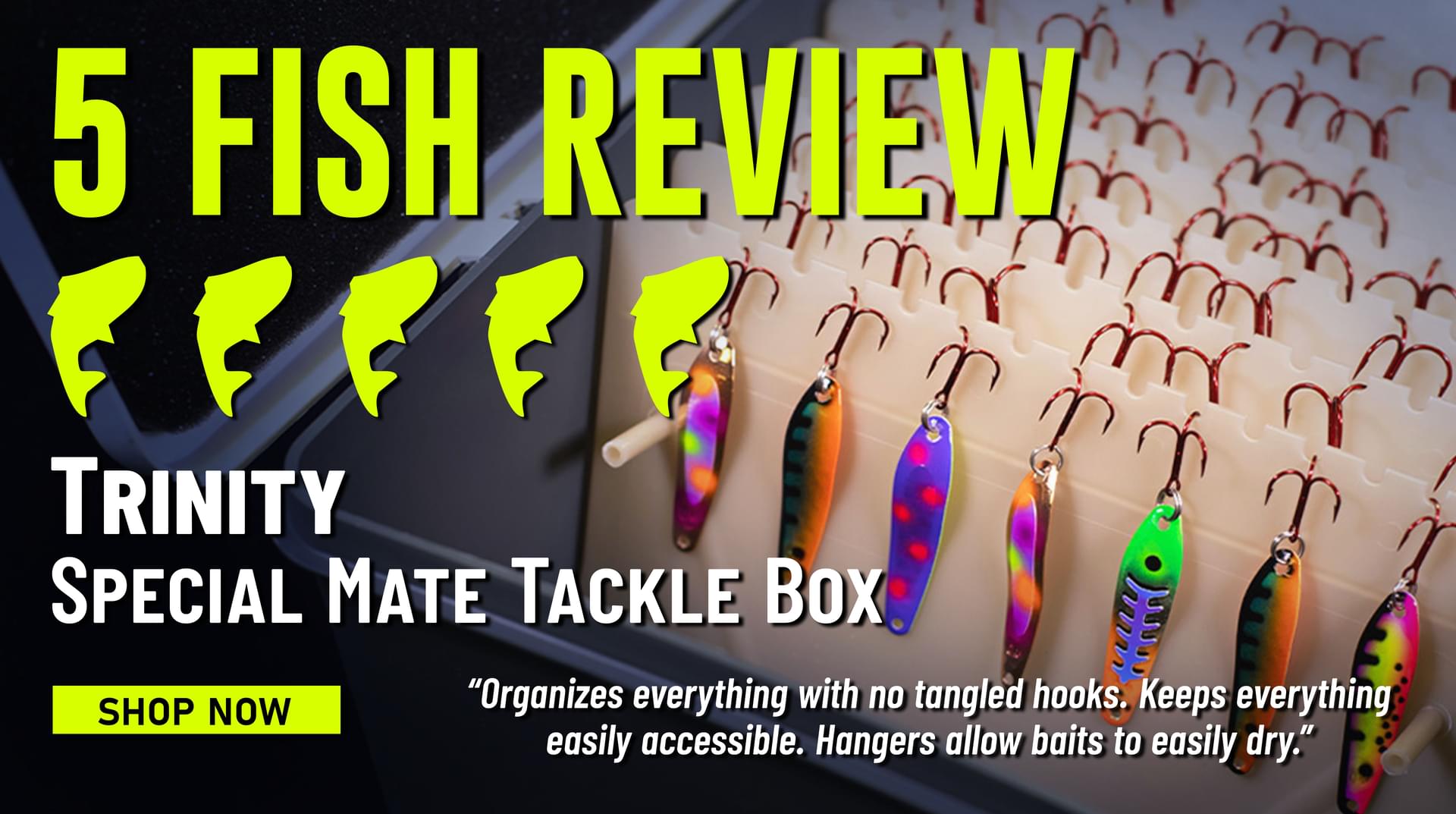 5 Fish Review Trinity Special Mate Tackle Box Organizes everything with no tangled hooks. Keeps everything easily accessible. Hangers allow baits to easily dry. Shop Now