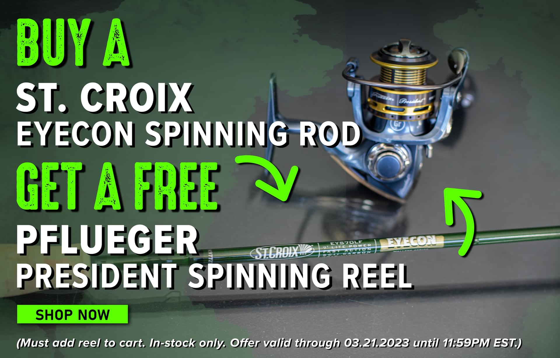 Buy A St. Croix Eyecon Spinning Rod Get A Free Pflueger President Spinning Reel Shop Now (Must add reel to cart. In-stock only. Offer valid through 03.21.2023 until 11:59PM EST.)