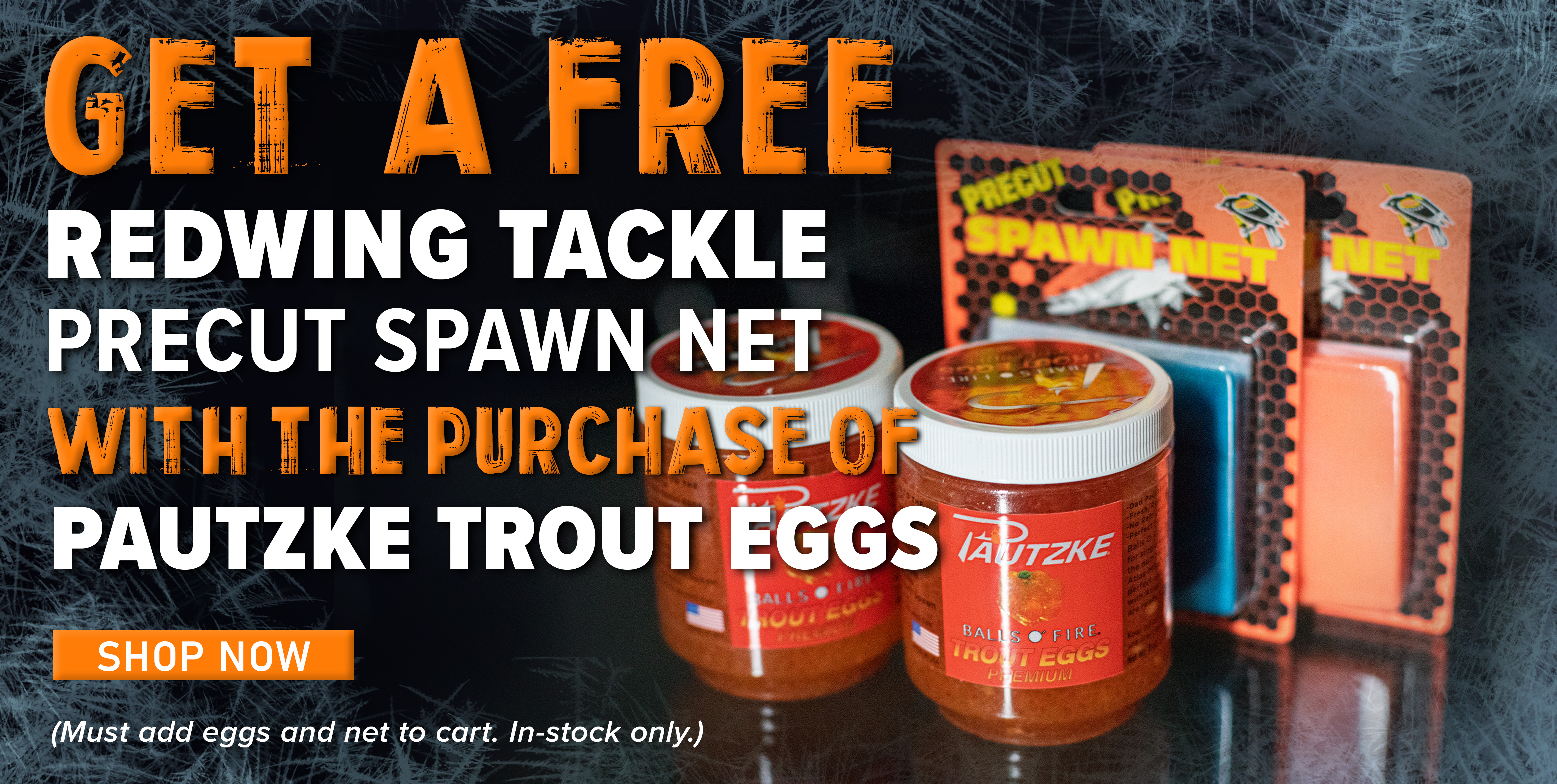 Get a Free Redwing Tackle PreCut Spaw Net With the purchase of Pautzke Trout Eggs Shop Now (Must add eggs and net to cart. In-stock only.)