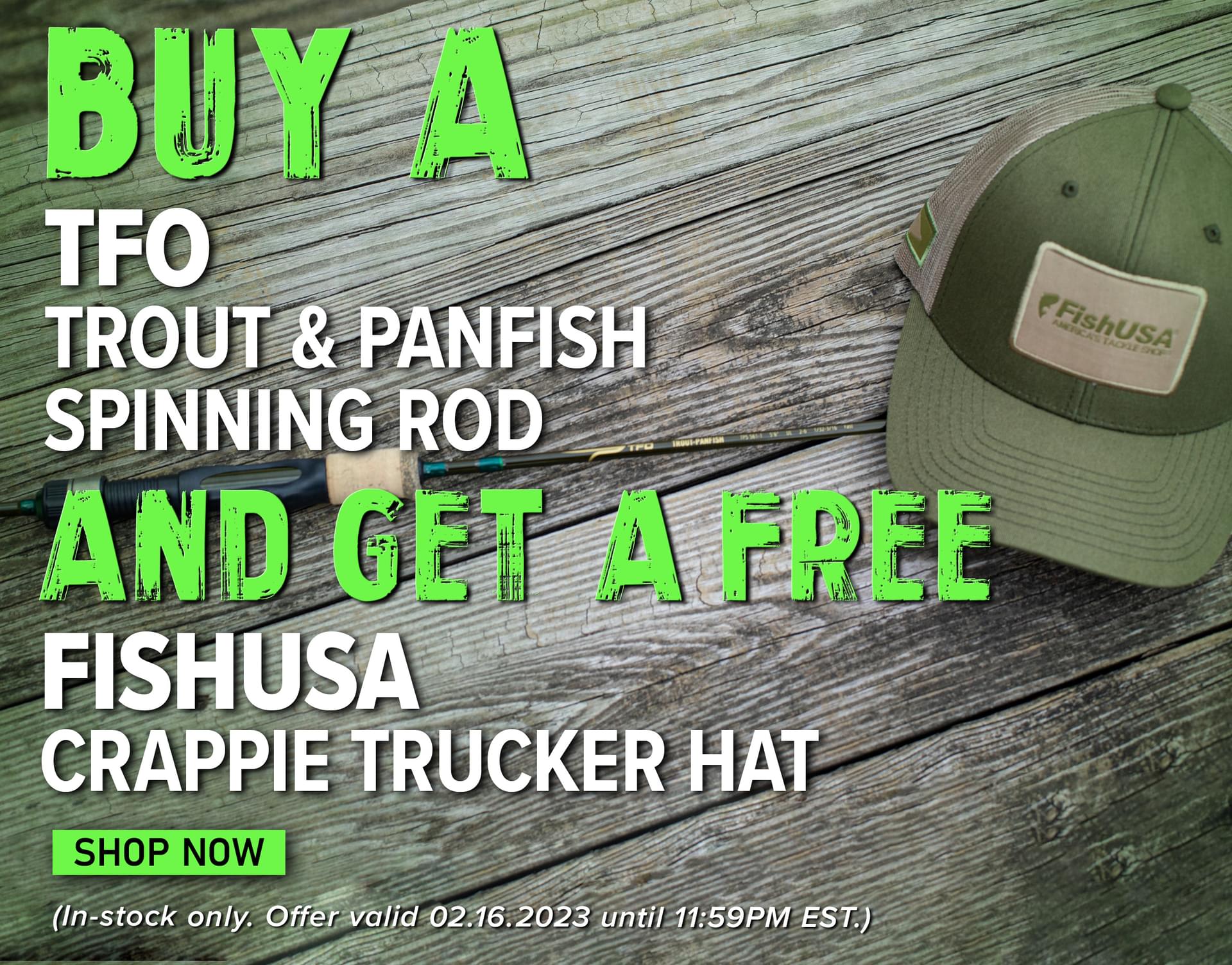 Buy A TFO Trout & Panfish Spinnnig Rod And Get A Free FishUSA Crappie Trucker Hat Shop Now (In-stock only. Offer valid 02.16.2023 until 11:59 PM EST.)