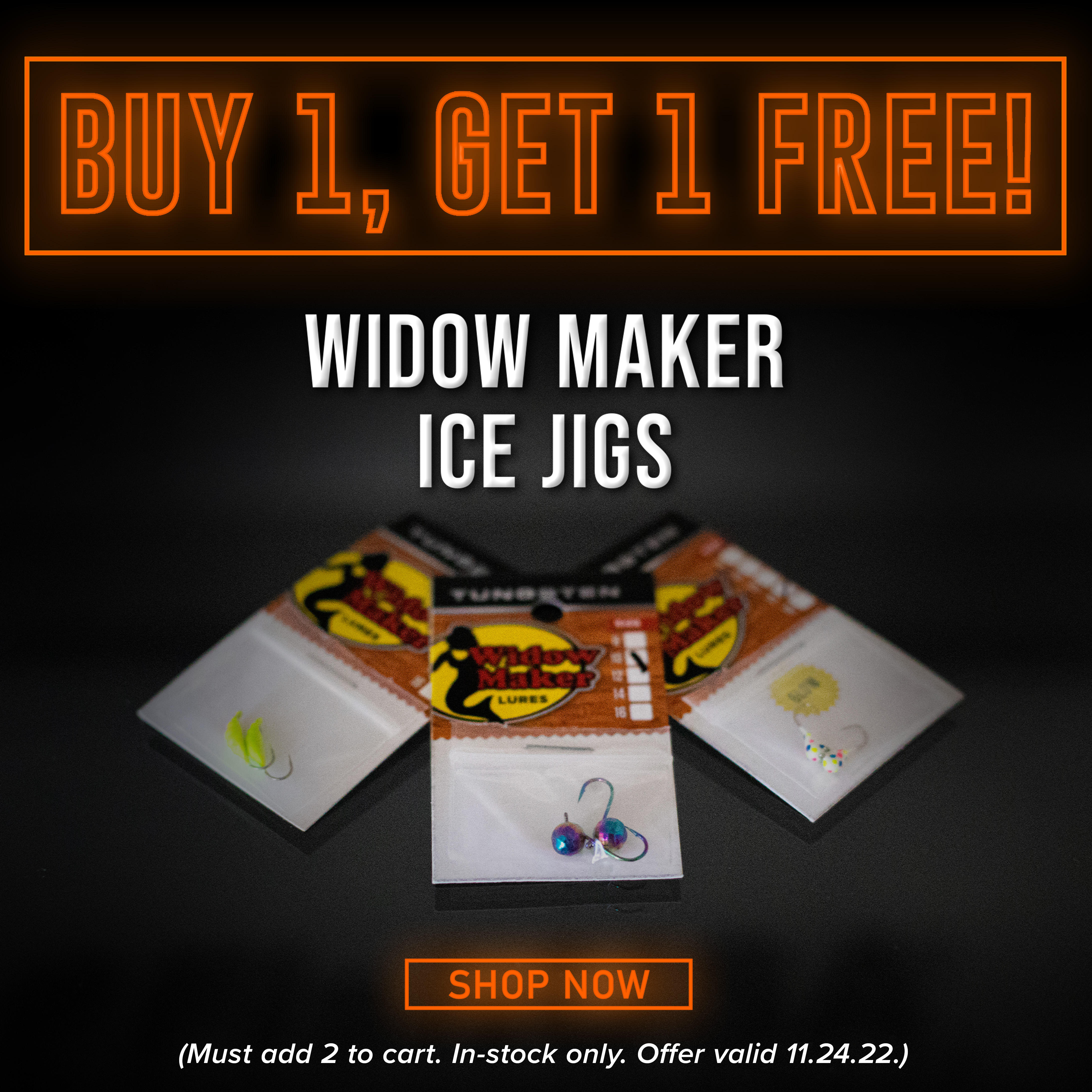 Buy 1, Get 1 Free! Widow Maker Ice Jigs Shop Now (Must add 2 to cart. In-stock only. Offer valid 11.24.22.)