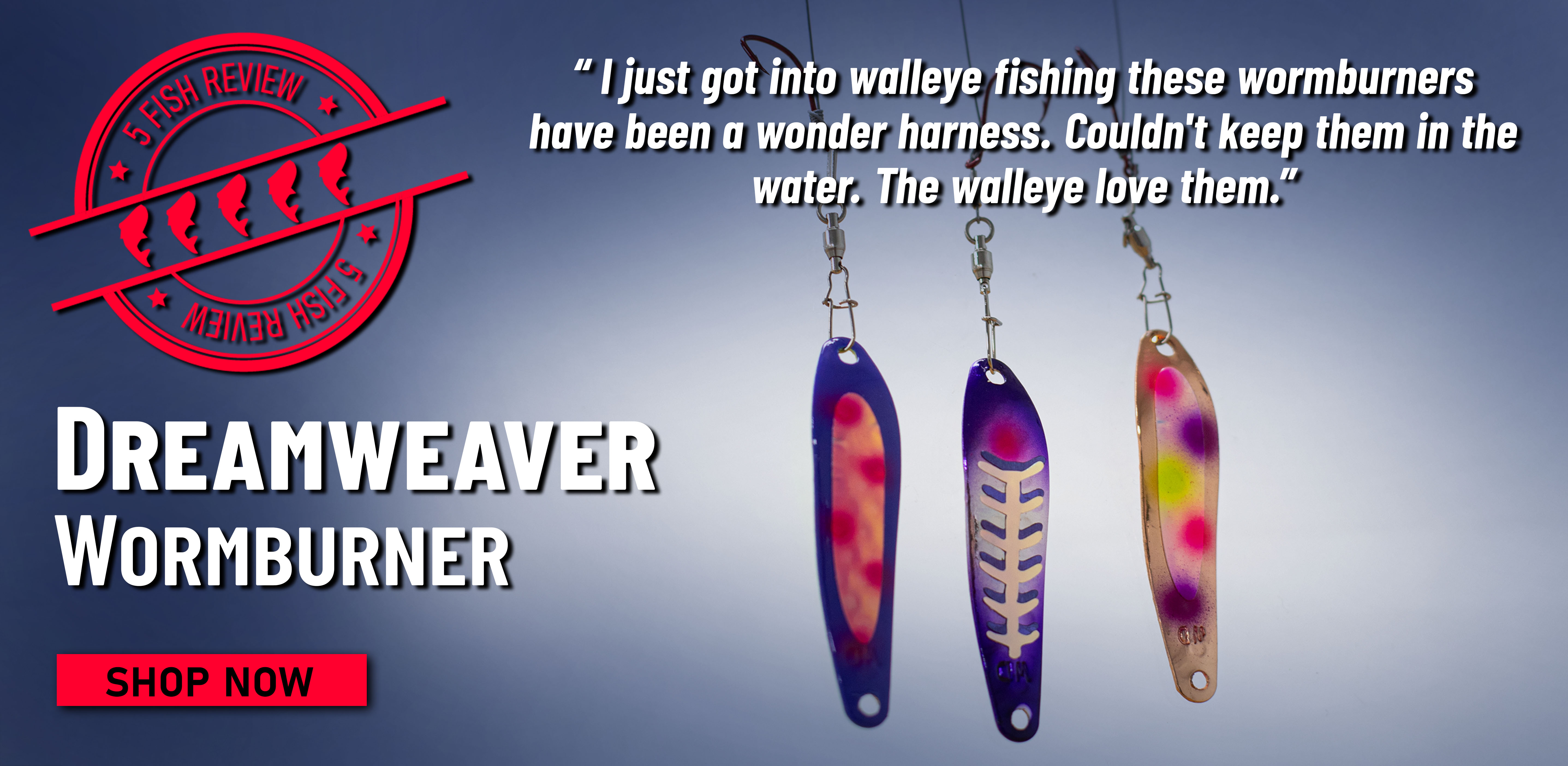 5 Fish Review! Dreamweaver Wormburner I just got into walleye fishing these wormburners have been a wonder harness. Couldn't keep them in the water. The walleye love them. Shop Now