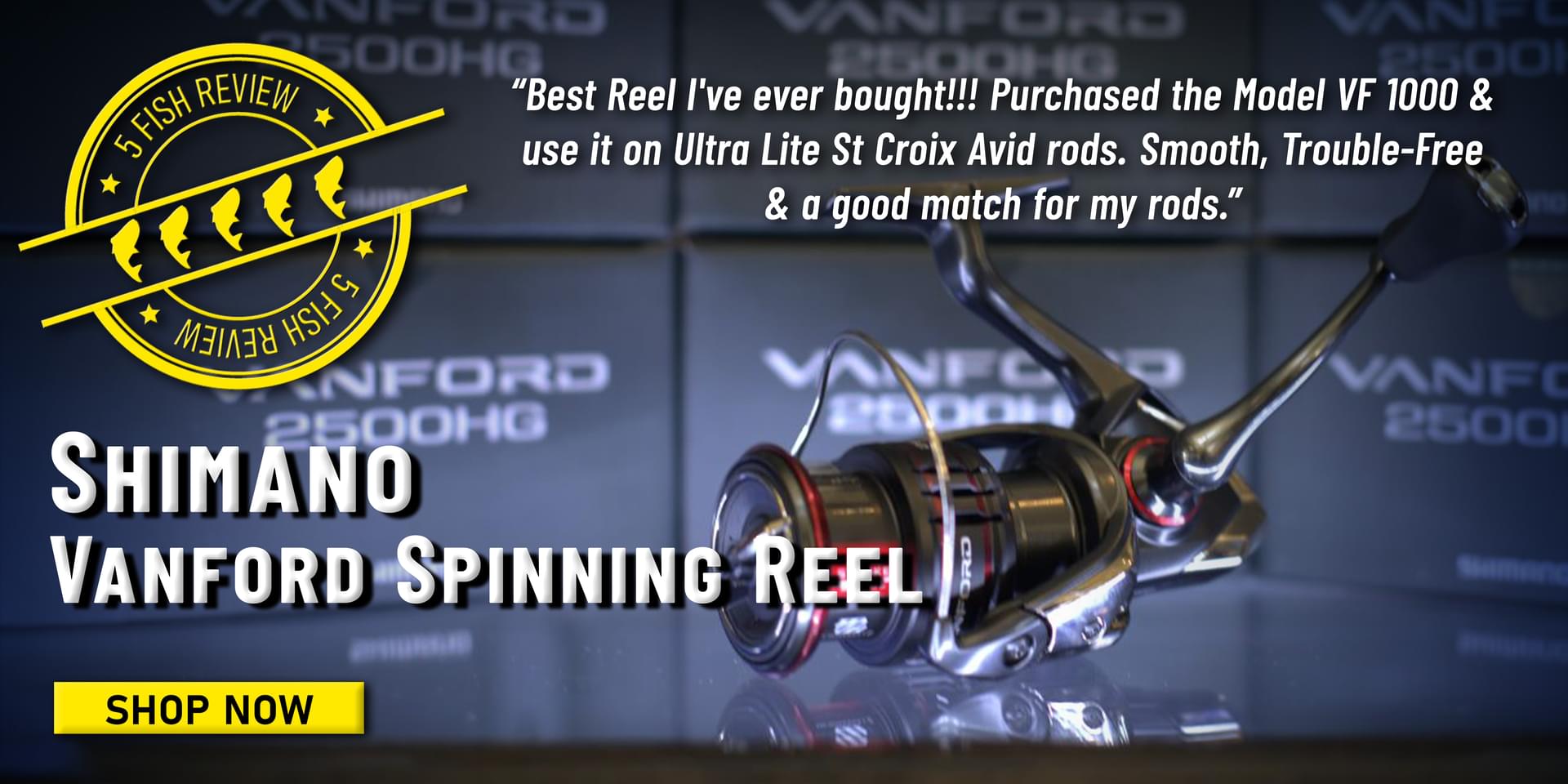 5 Fish Review! Shimano Vanford Spinning Reel “Best Reel I've ever bought!!! Purchased the Model VF 1000 & use it on Ultra Lite St Croix Avid rods. Smooth, Trouble-Free & a good match for my rods.” Shop Now