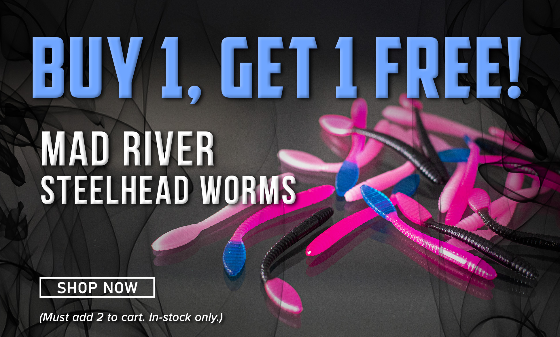 Buy 1, Get 1 Free! Mad River Steelhead worms Shop Now (Must add 2 to cart. In-stock only.)