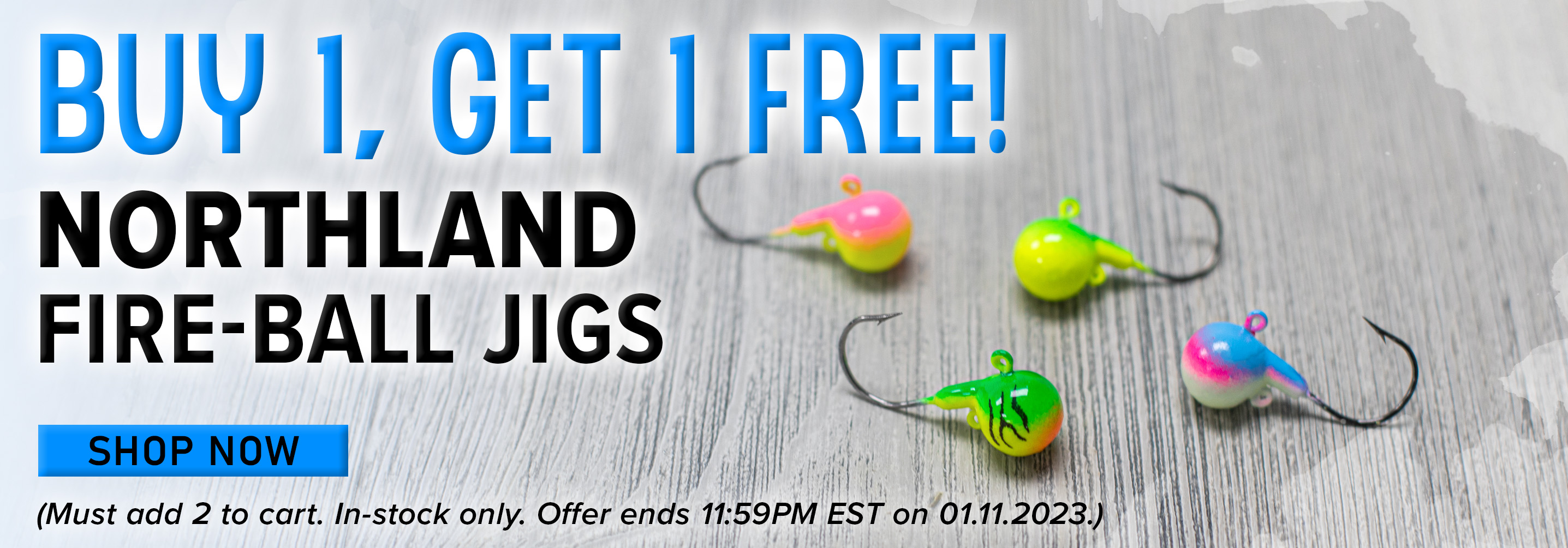 Buy 1, Get 1 Free! Northland Fire-Ball Jigs Shop Now (In-stock only. Offer ends 11:59PM EST on 01.11.2023.)