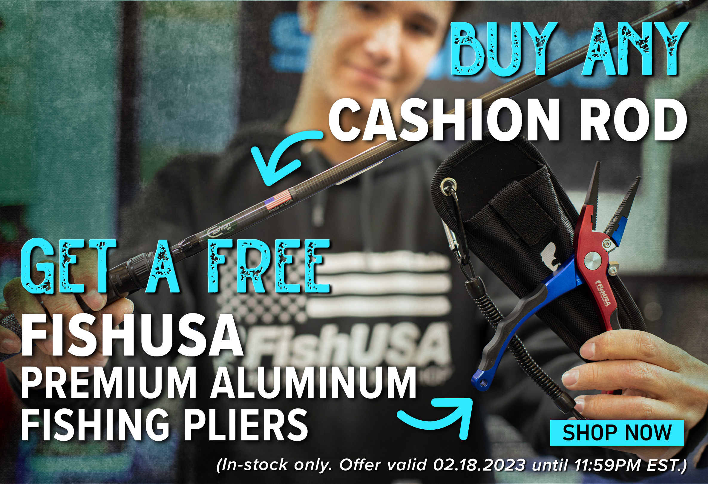 Buy Any Cashion Rod Get a Free Fishusa Premium ALuminum Fishing Pliers Shop Now (In-stock only. Offer valid 02.18.2023 until 11:59PM EST.)  FISHING 1 SHOP NOW In-stock only. Offer valid 02.18. 2023 untll 11 59PM EST 