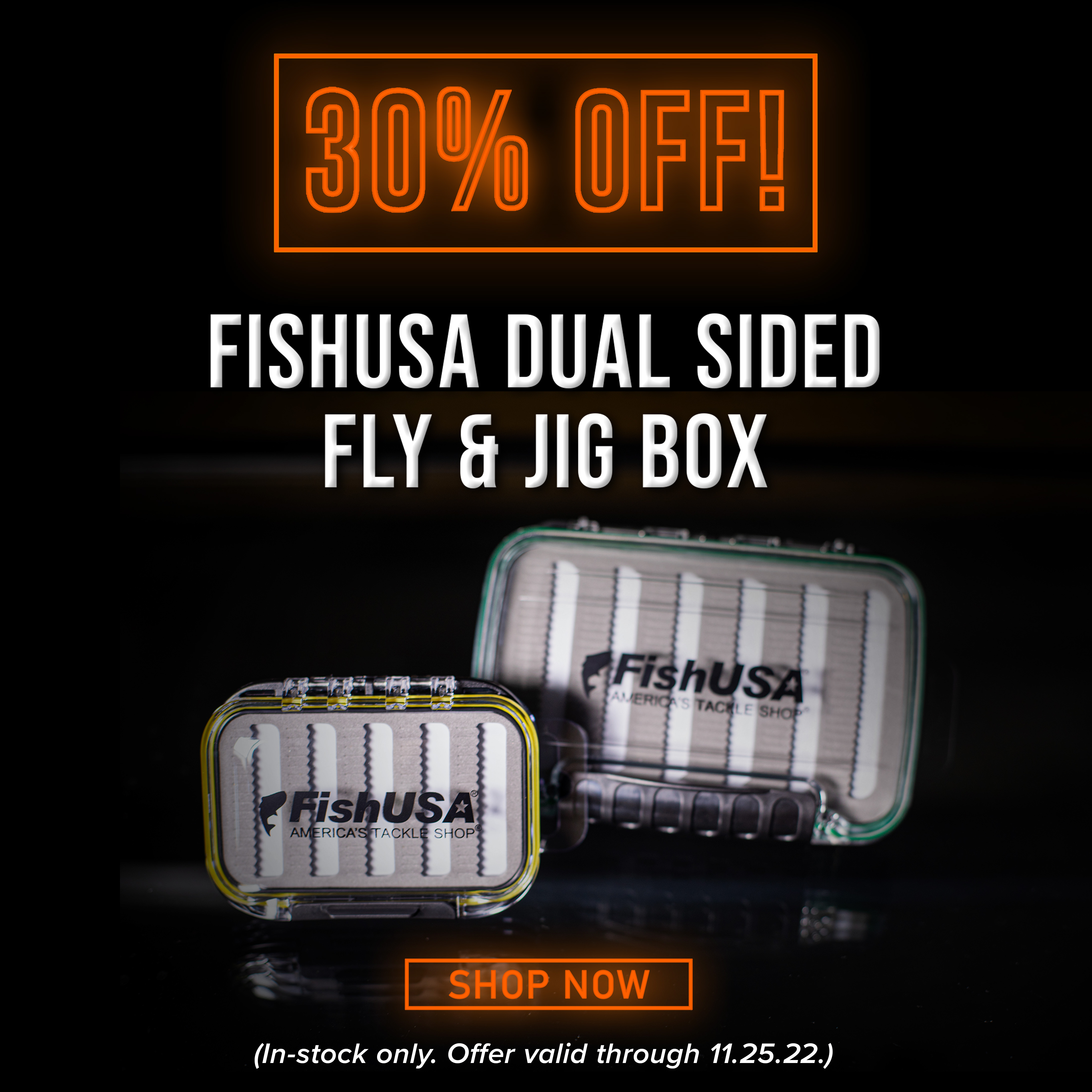 30% Off FishUSA Dual Sided Fly & Jig Box Shop Now (In-stock only. Offer Valid through 11.25.22)