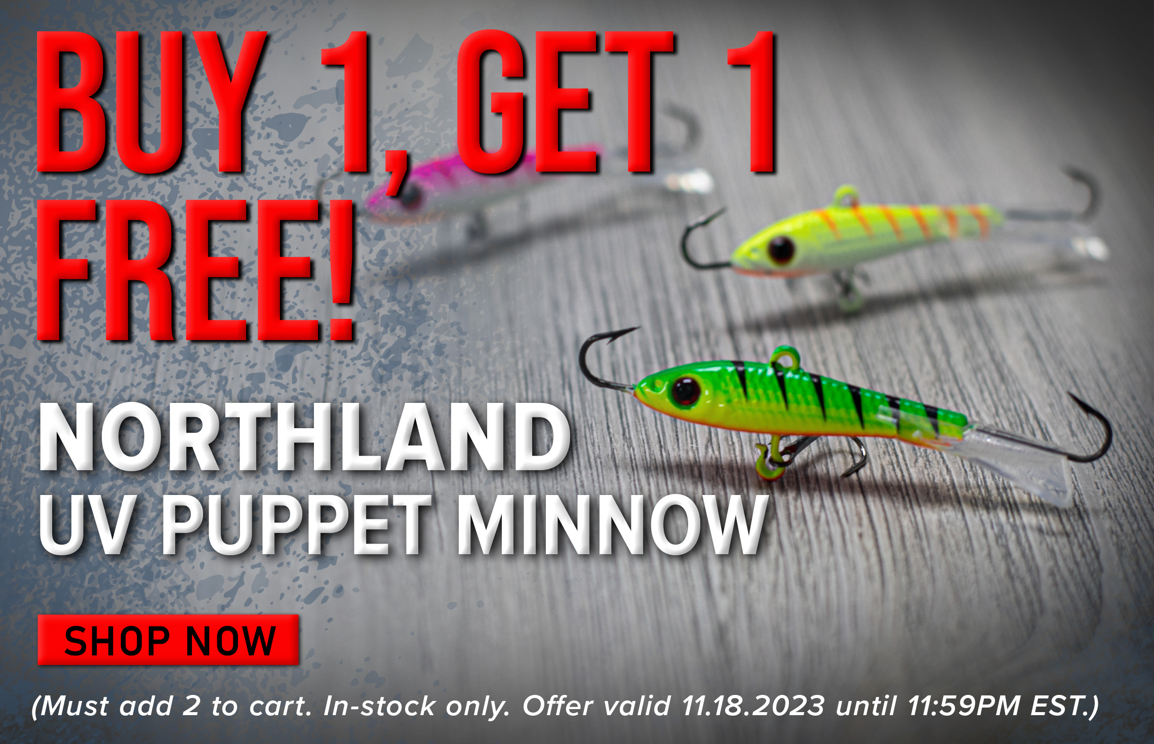 Buy 1, Get 1 Free! Northland UV Puppet Minnow Shop Now (Must add 2 to cart. In-stock only. Offer valid 11.18.2023 until 11:59 PM EST.)