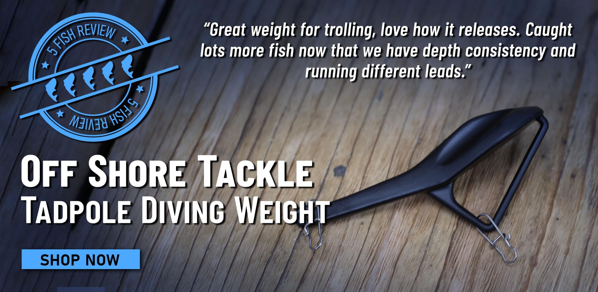 5 Fish Review Off Shore Tackle Tadpole Diving Weight Great weight for trolling, love how it releases. Caught lots more fish now that we have depth consistency and running different leads. Shop Now