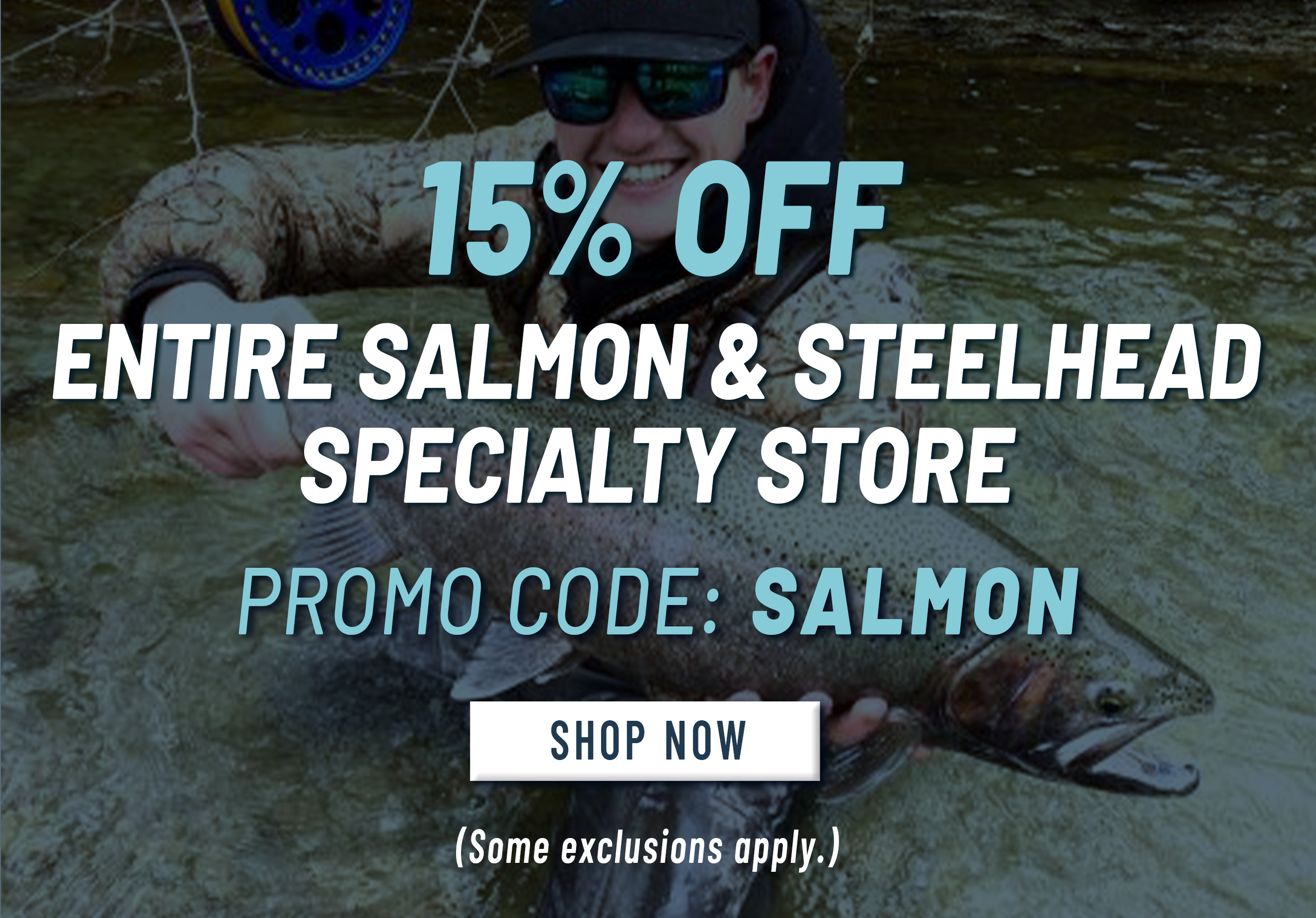 15% Off  Entire Salmon & Steelhead Specialty Store Promo Code: SALMON Shop Now (Some exclusions apply.)