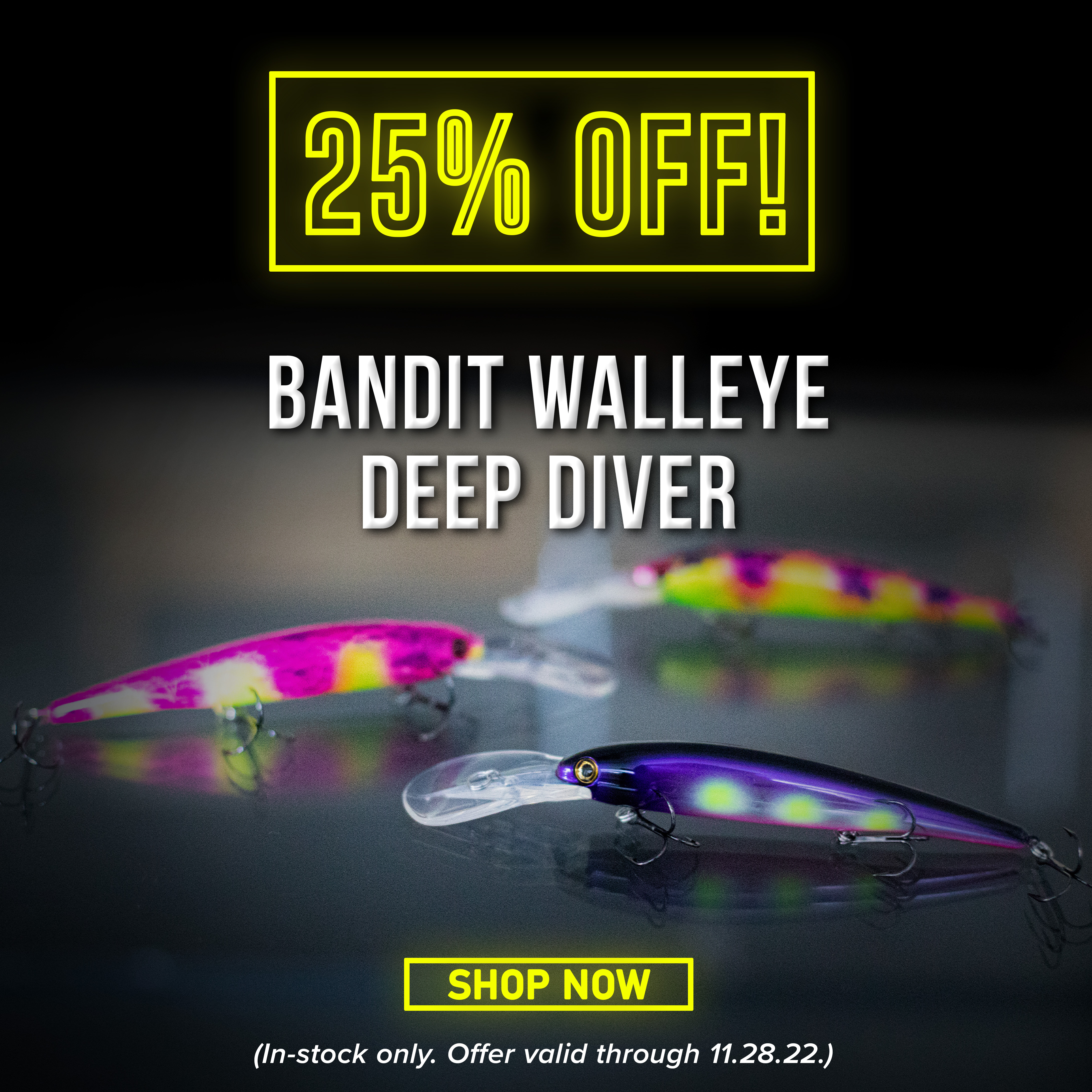 25% Bandit Walleye Deep Diver Shop Now (Must add 2 to cart. In-stock only. Offer Valid through 11.28.22)