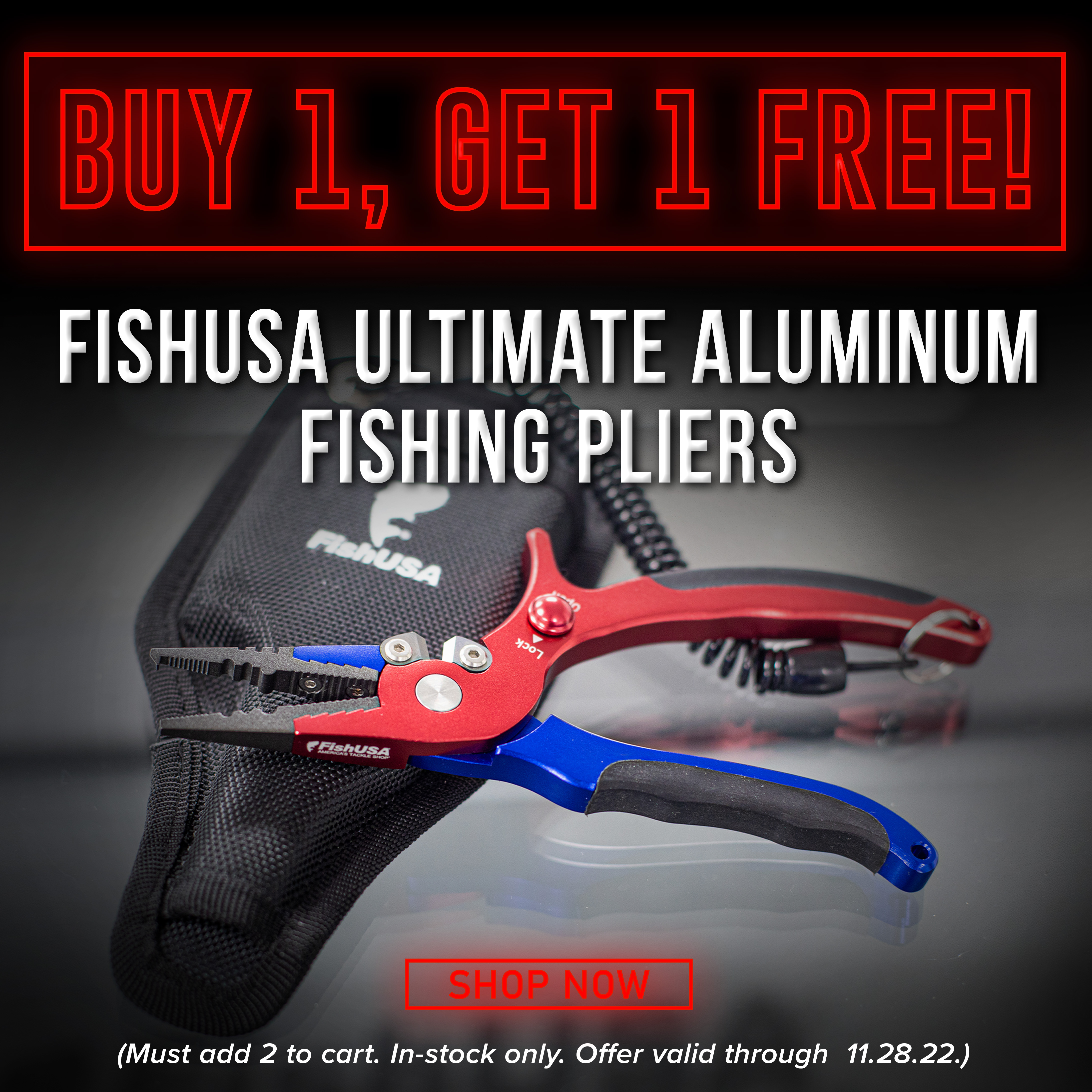 Buy 1, Get 1 Free FishUSA Ultimate Aluminum Fishing Pliers Shop Now ( Must add 2 to cart. In-stock only. Offer valid through 11.28.22.)