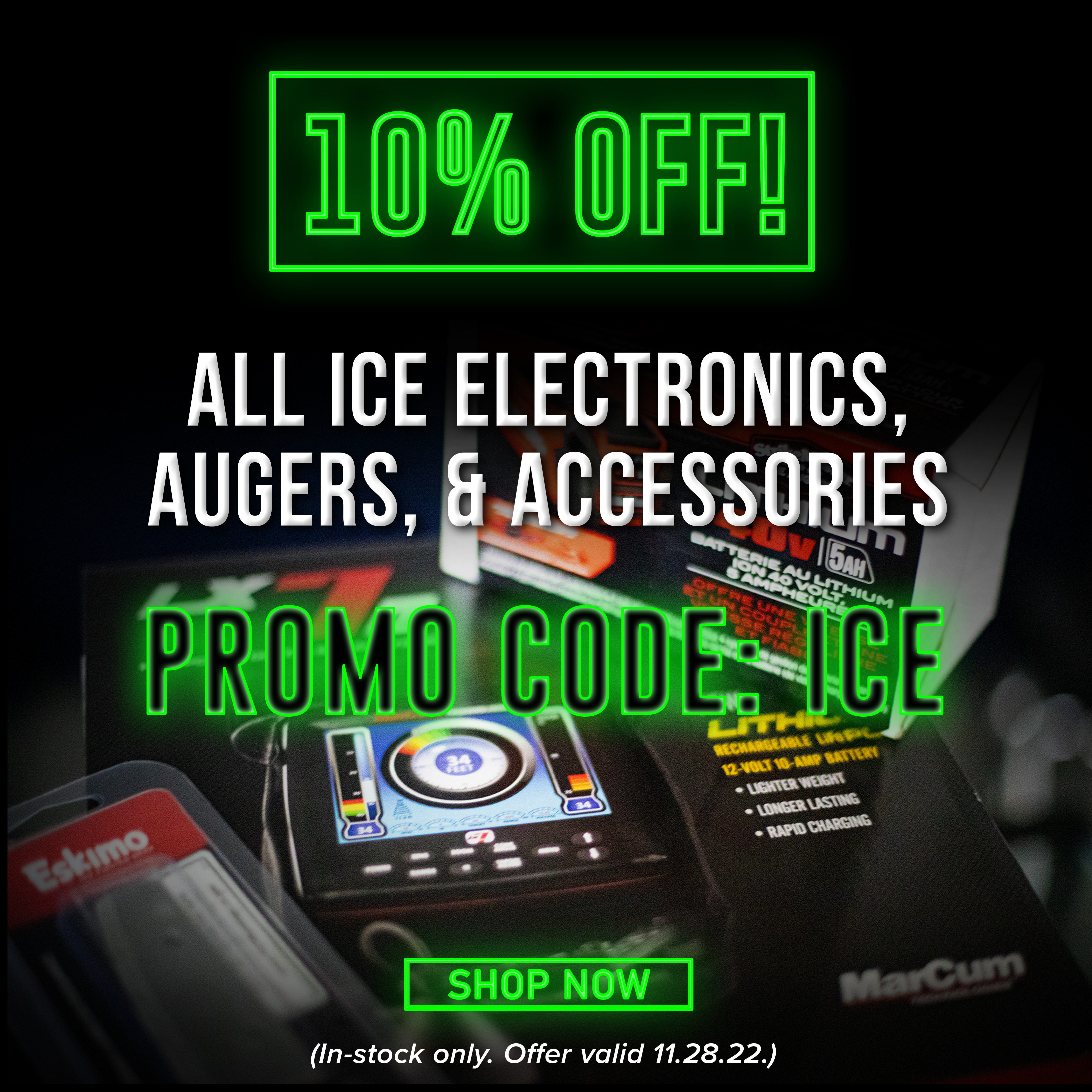 10% Off All Ice Electronics, Augers, & Accessories Promo Code: ICE Shop Now (In-stock only. Offer Valid 11.28.2022)