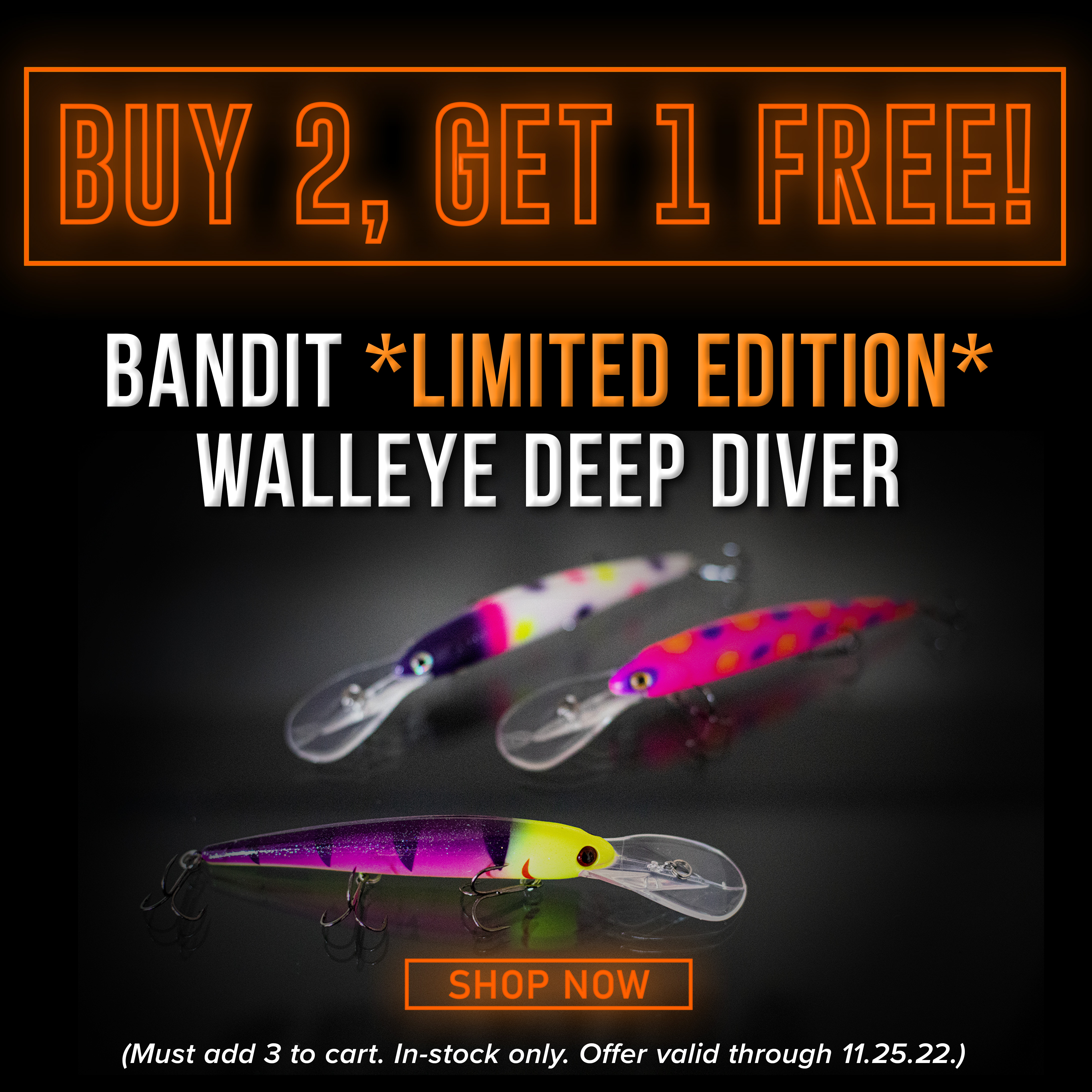 Buy 2, Get 1 Free! Bandit *Limited edition* Walleye Deep Diver Shop Now (Must add 3 to cart. In-stock only. Offer Valid through 11.25.22)