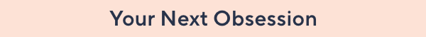 your next obsession