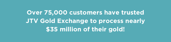 Over 75,000 customers have trusted JTV Gold Exchange to process nearly $35 million of their gold!