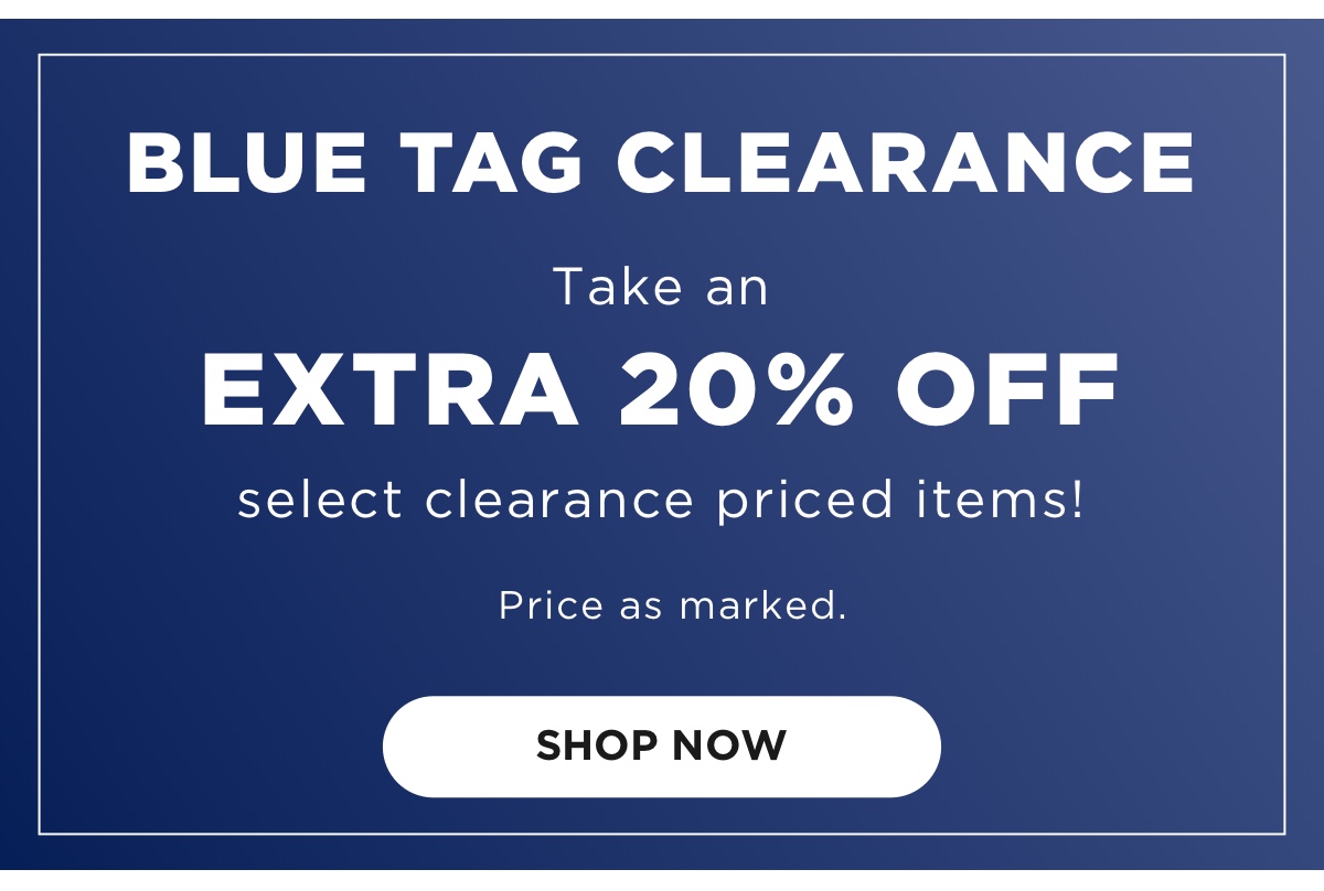  BLUE TAG CLEARANCE Take an EXTRA 20% OFF select clearance priced items! Price as marked. SHOP NOW 